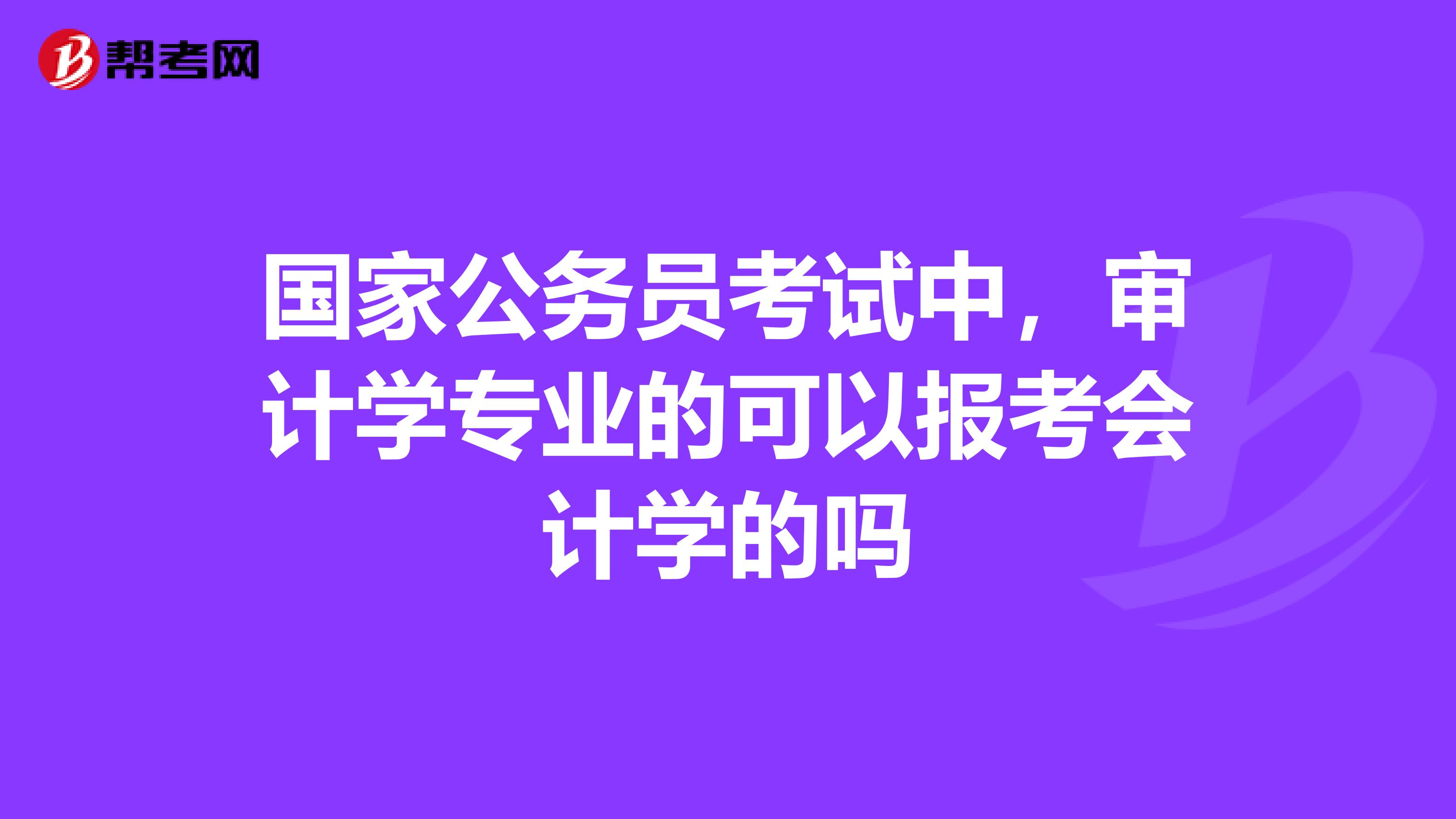 国家公务员考试中,审计学专业的可以报考会计学的吗