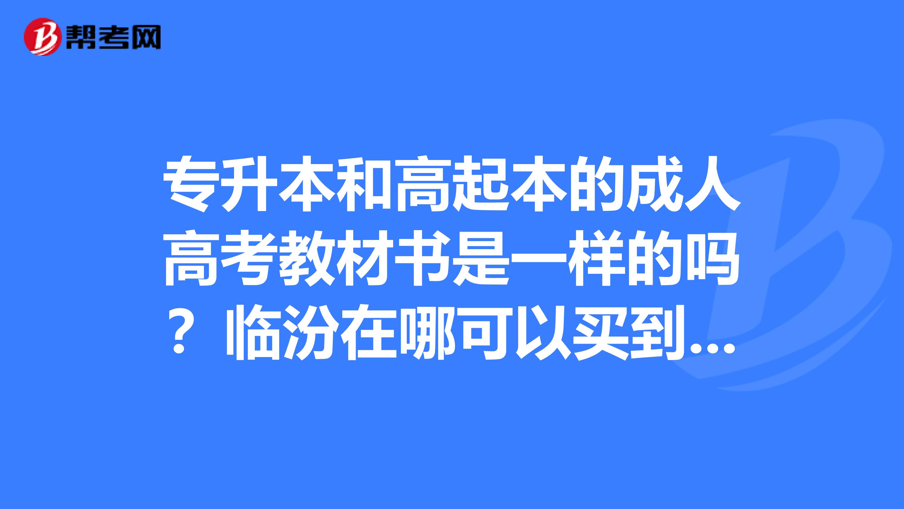 专升本和高起本的成人高考教材书是一样的吗？临汾在哪可以买到正版的教材？