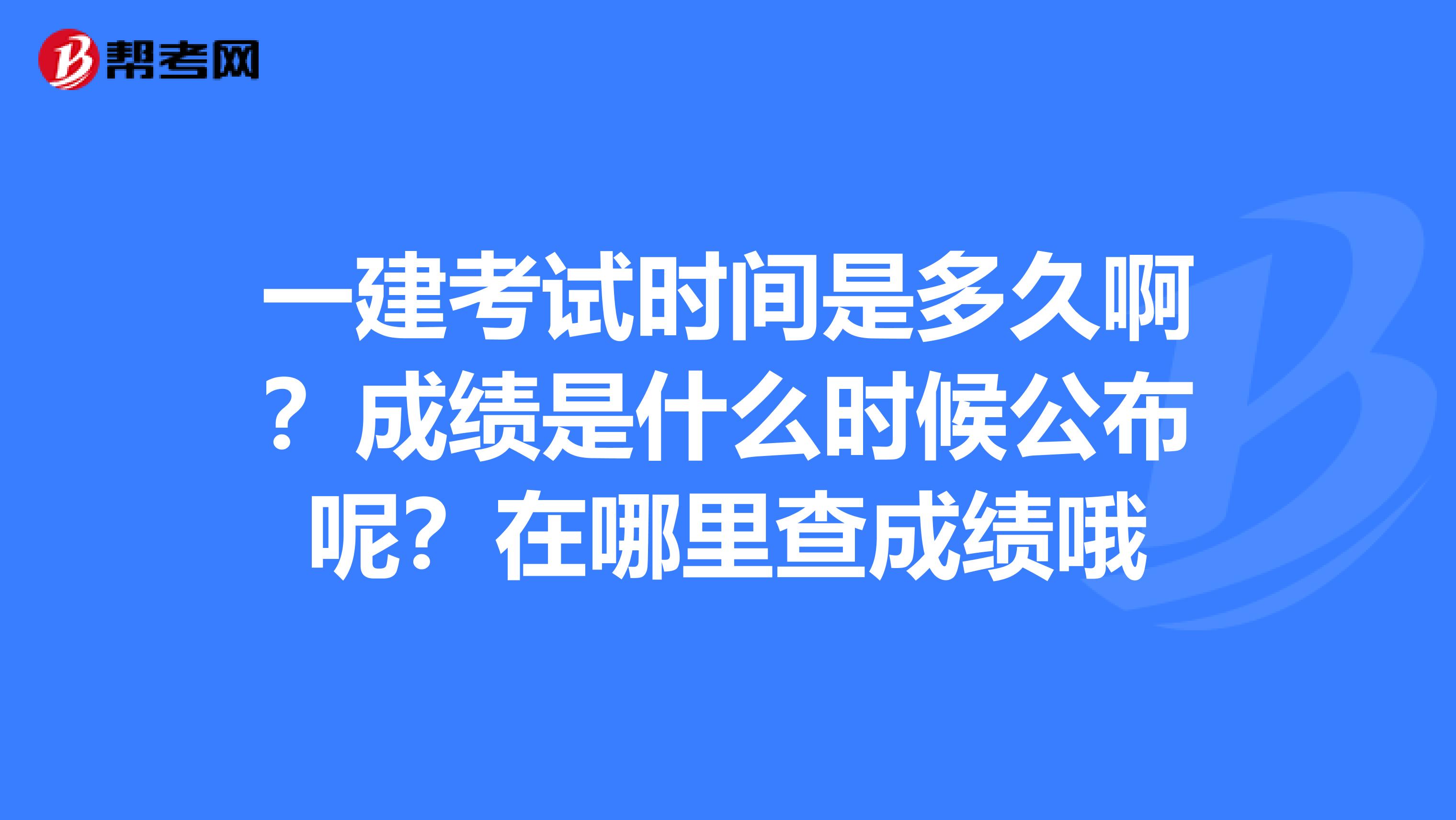 一建考试时间是多久啊?成绩是什么时候公布呢?在哪里查成绩哦
