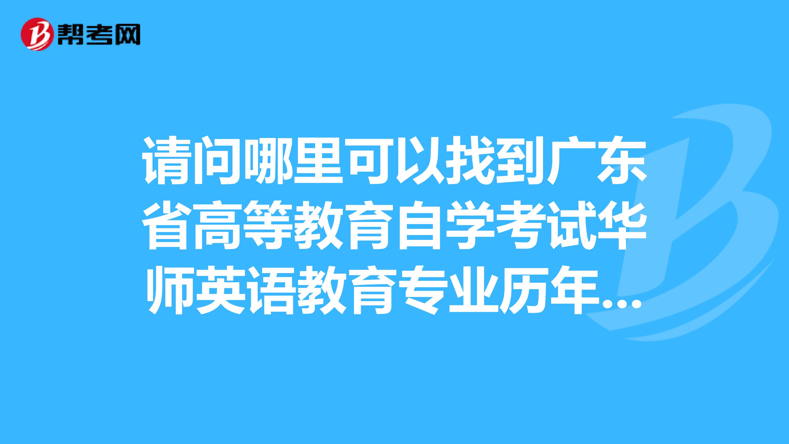 请问哪里可以找到广东省高等教育自学考试华师英语教育专业历年的考试真题？？