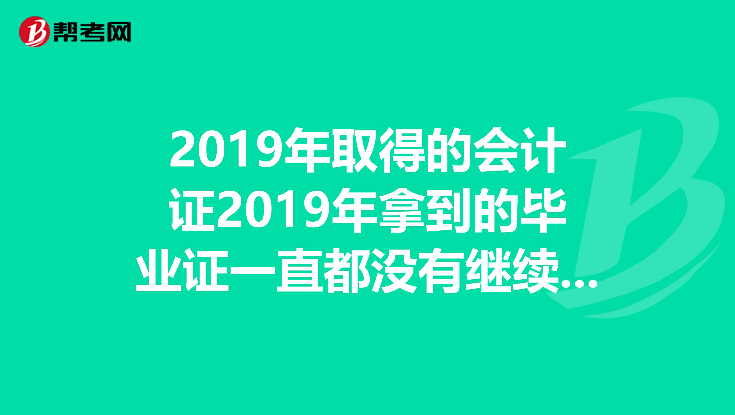 2019年取得的会计证2019年拿到的毕业证一直都没有继续教育过现在还能继续教育吗