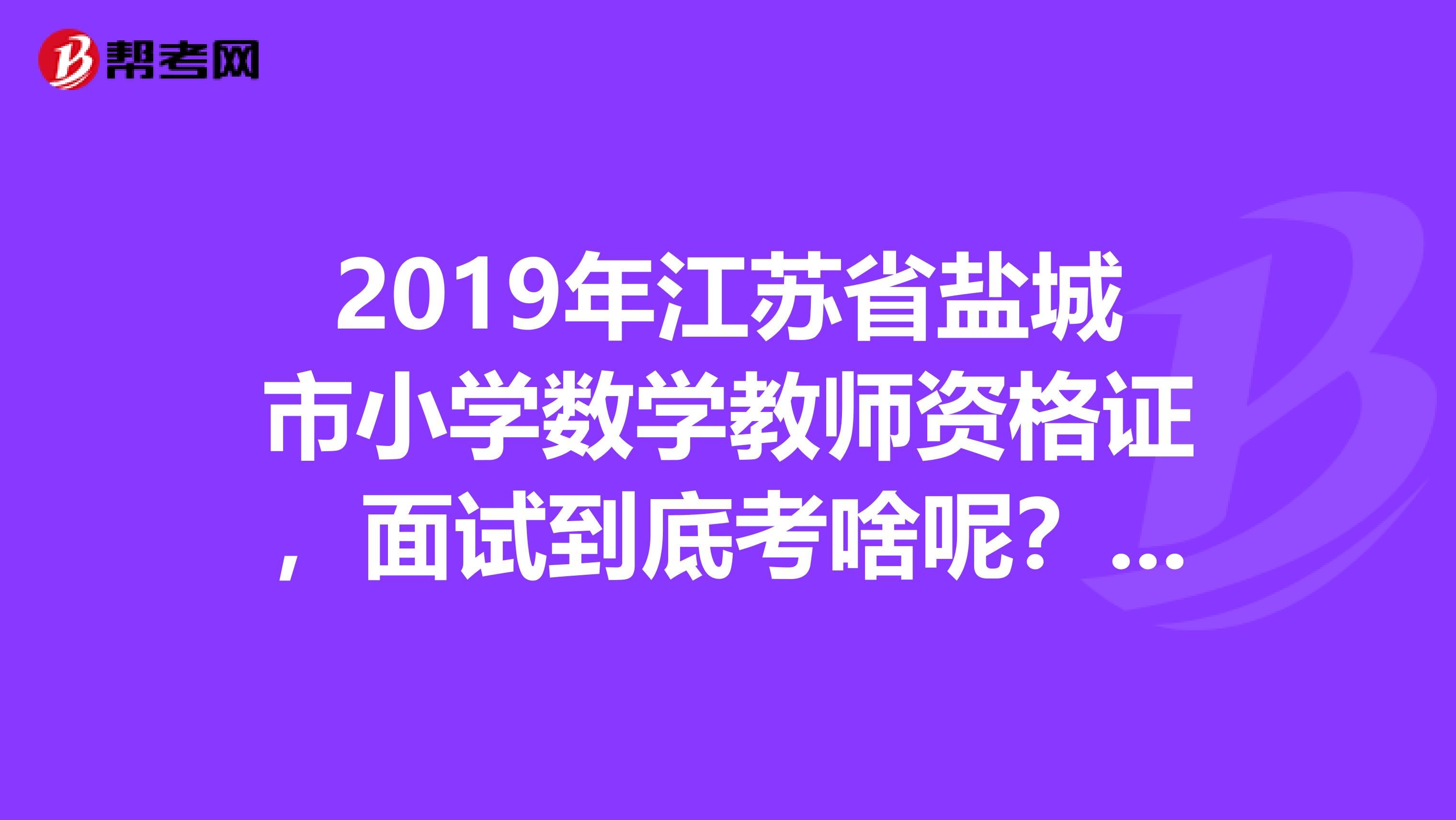 2019年江苏省盐城市小学数学教师资格证,面试到底考啥呢?说课?讲课?还是微型课呢?