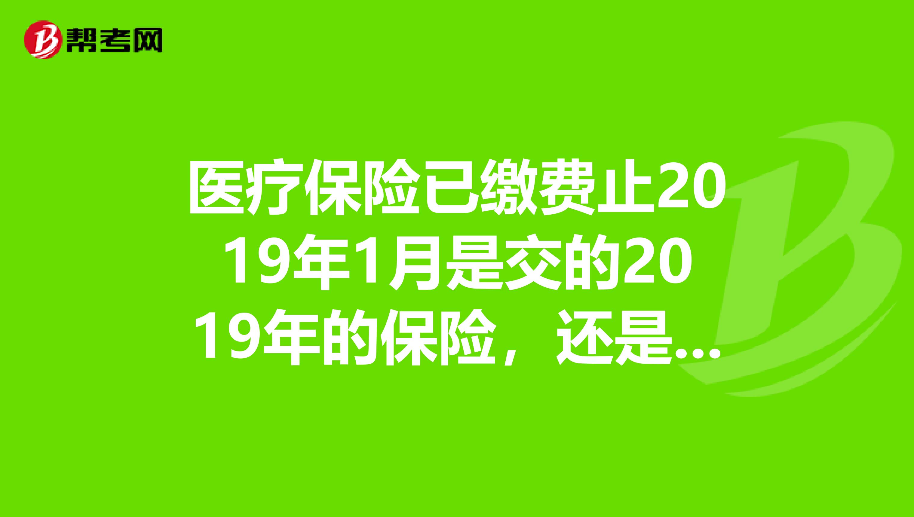 医疗保险已缴费止2019年1月是交的2019年的保险,还是2019年的