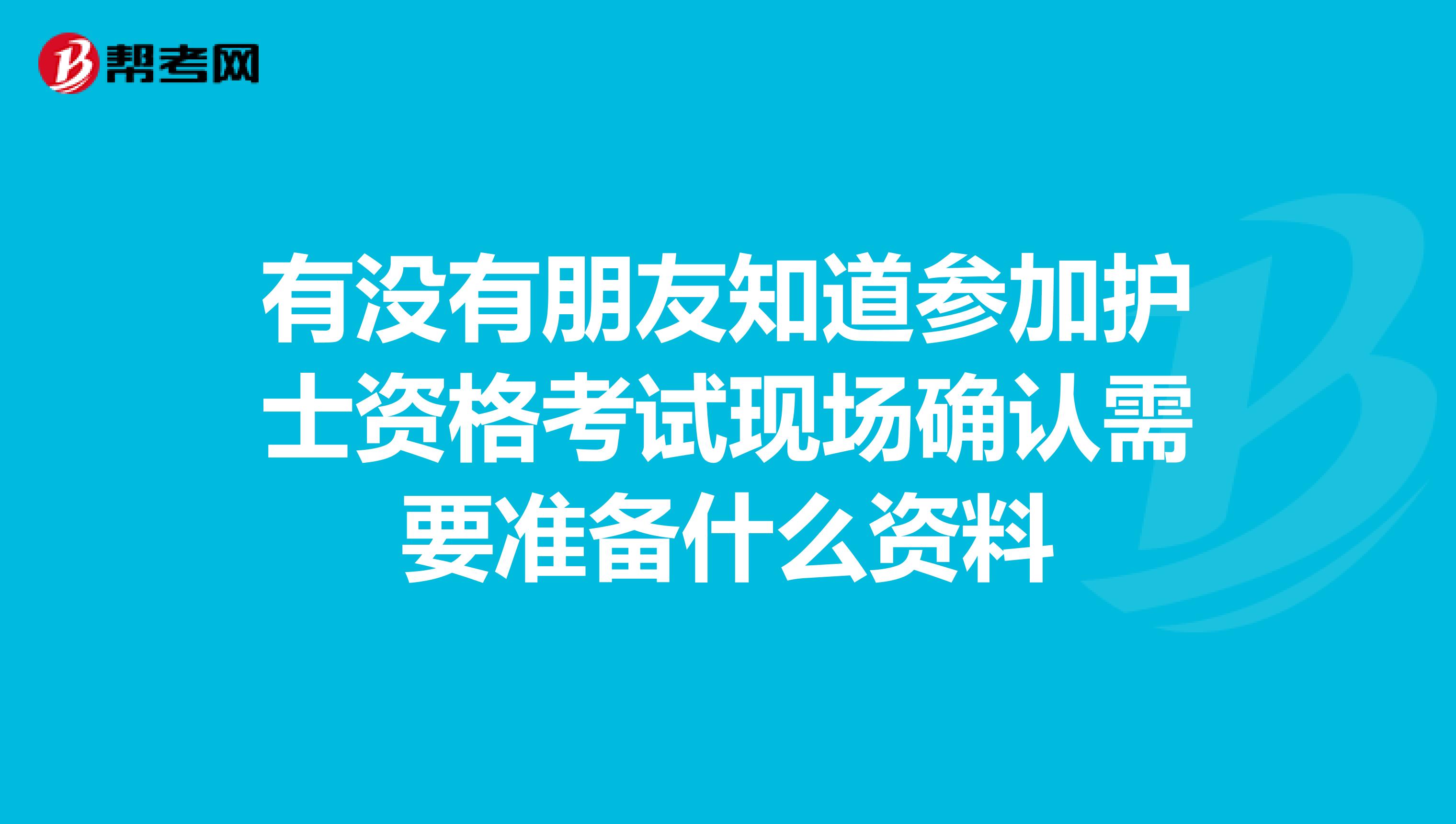 有沒有朋友知道參加護士資格考試現場確認需要準備什么資料