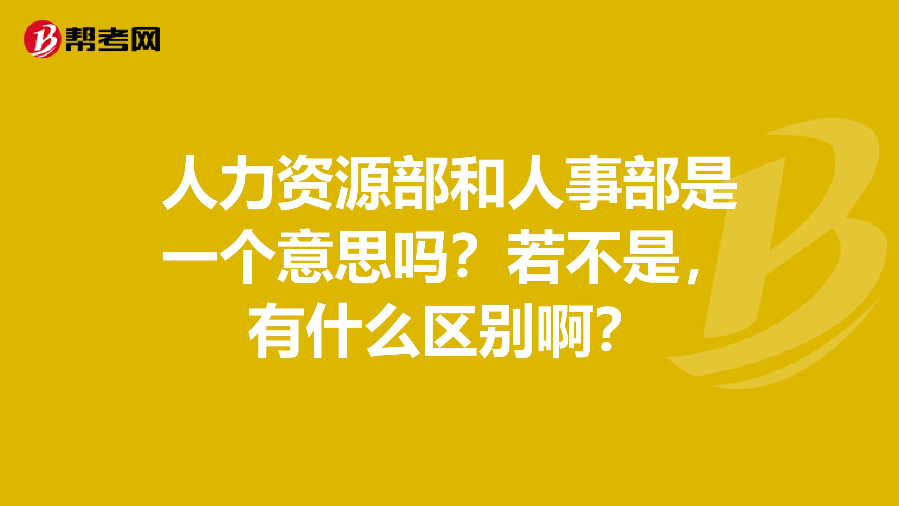 人力资源部和人事部是一个意思吗?若不是,有什么区别啊?