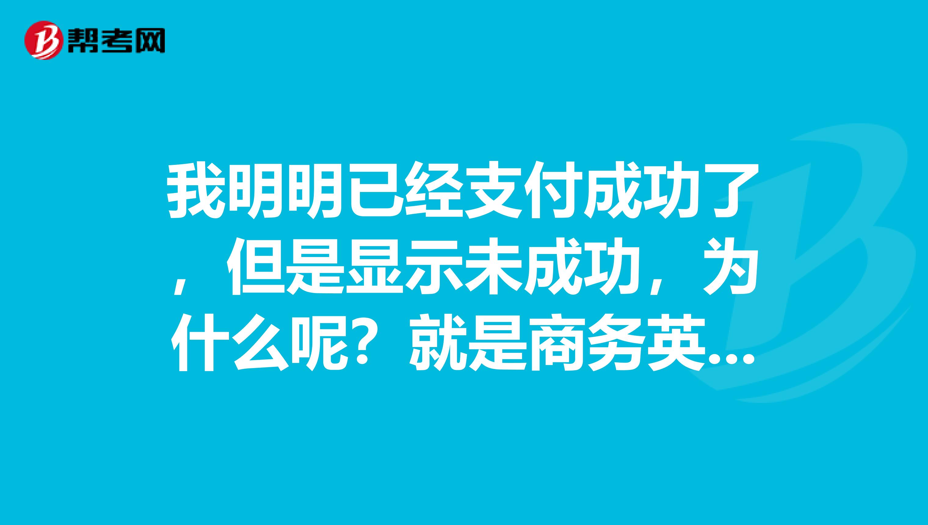 我明明已经支付成功了,但是显示未成功,为什么呢?就是商务英语报名哎,大神快来呀,帮助帮助我,