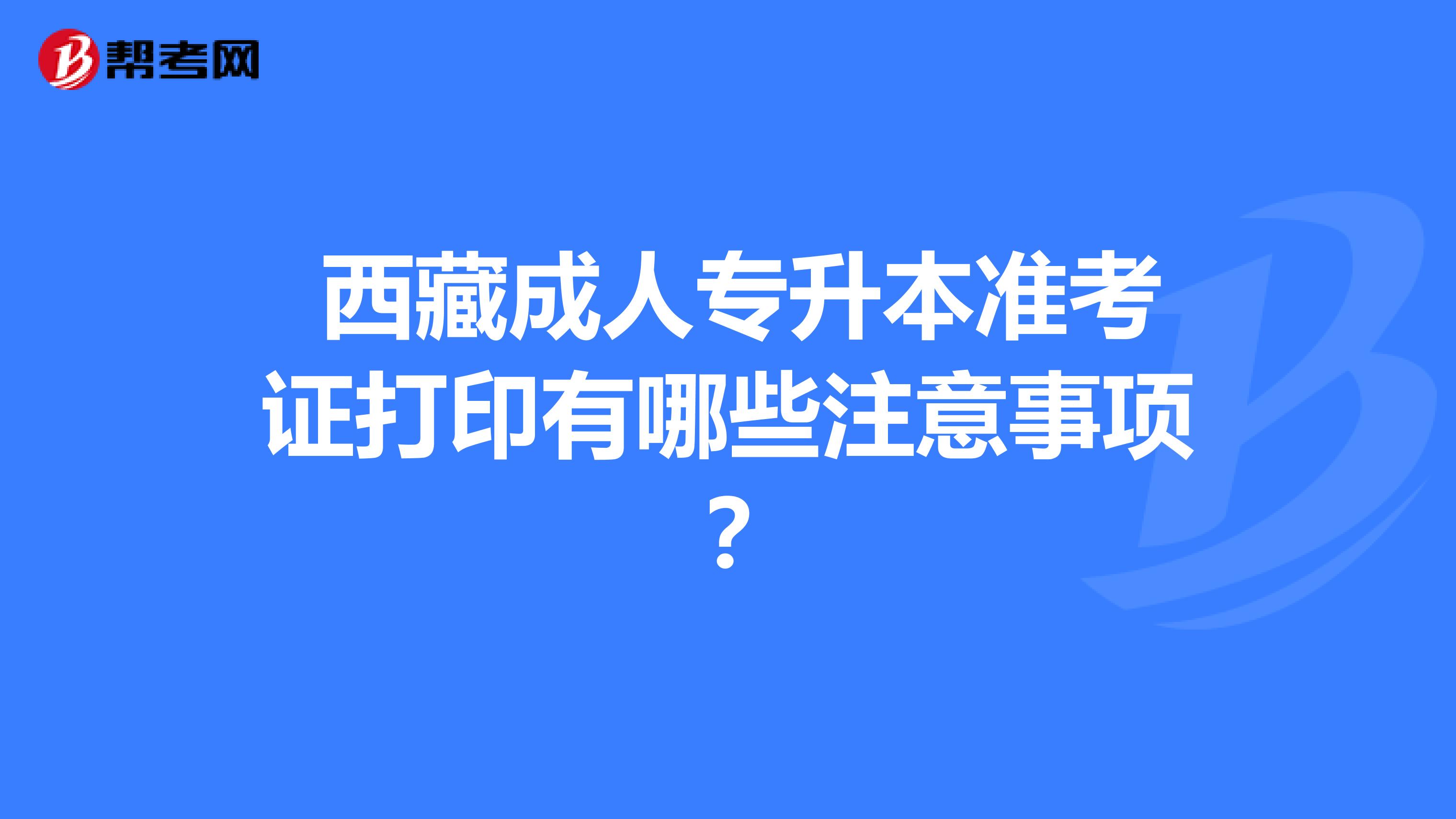  西藏成人专升本准考证打印有哪些注意事项？