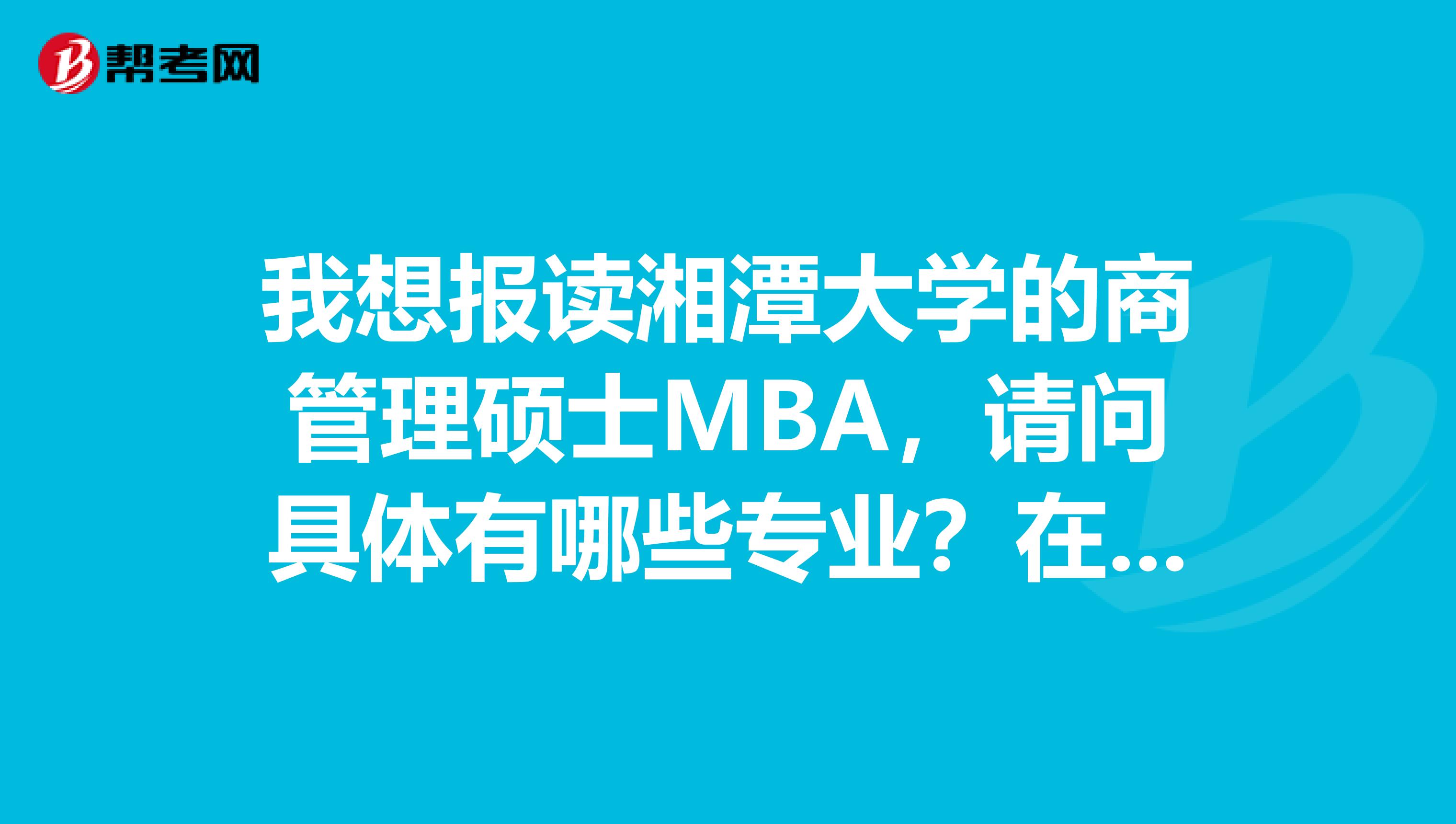 我想报读湘潭大学的商管理硕士MBA，请问具体有哪些专业？在岳阳有报名点吗？