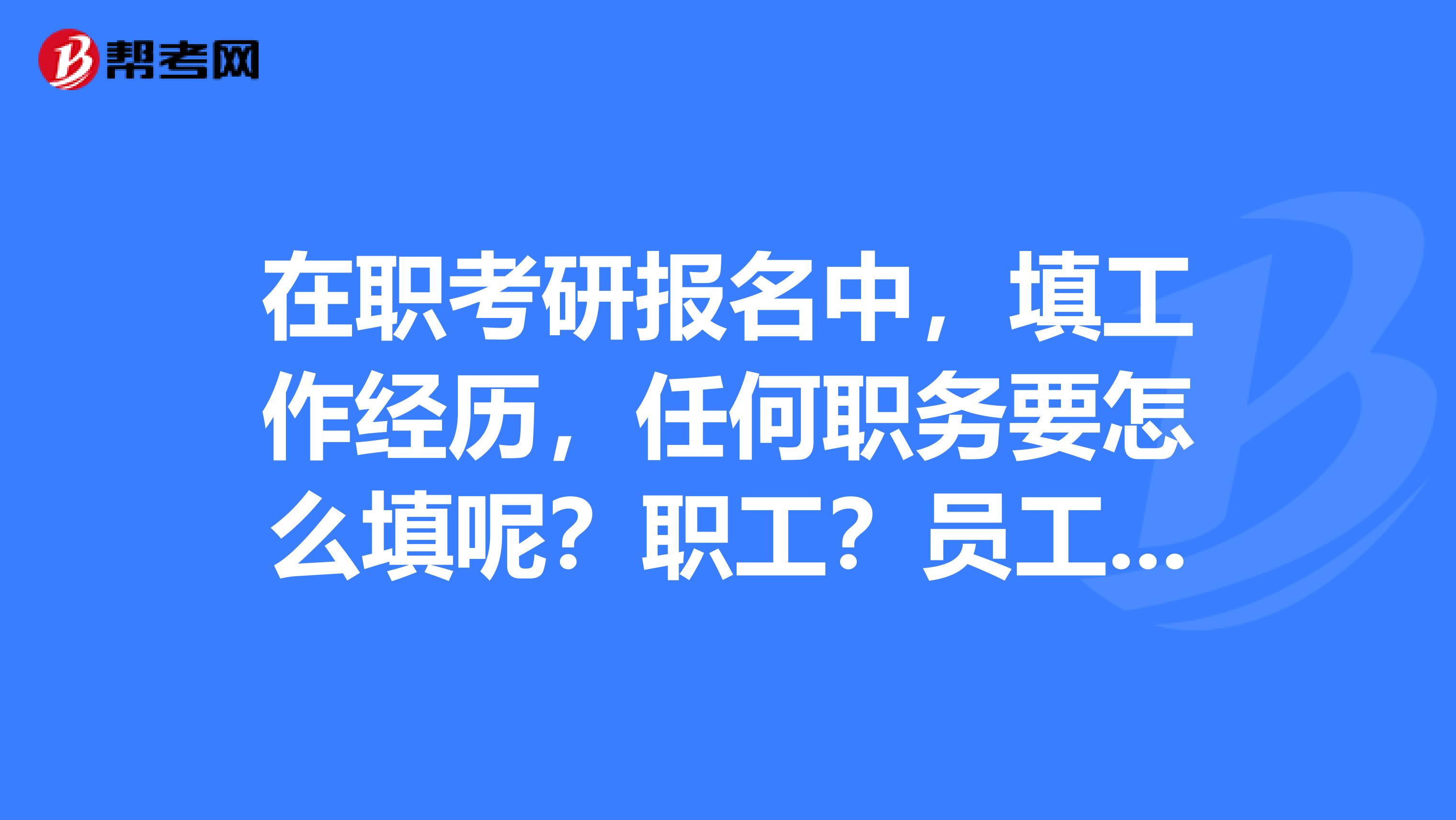 在职考研报名中，填工作经历，任何职务要怎么填呢？职工？员工？在事业单位工作