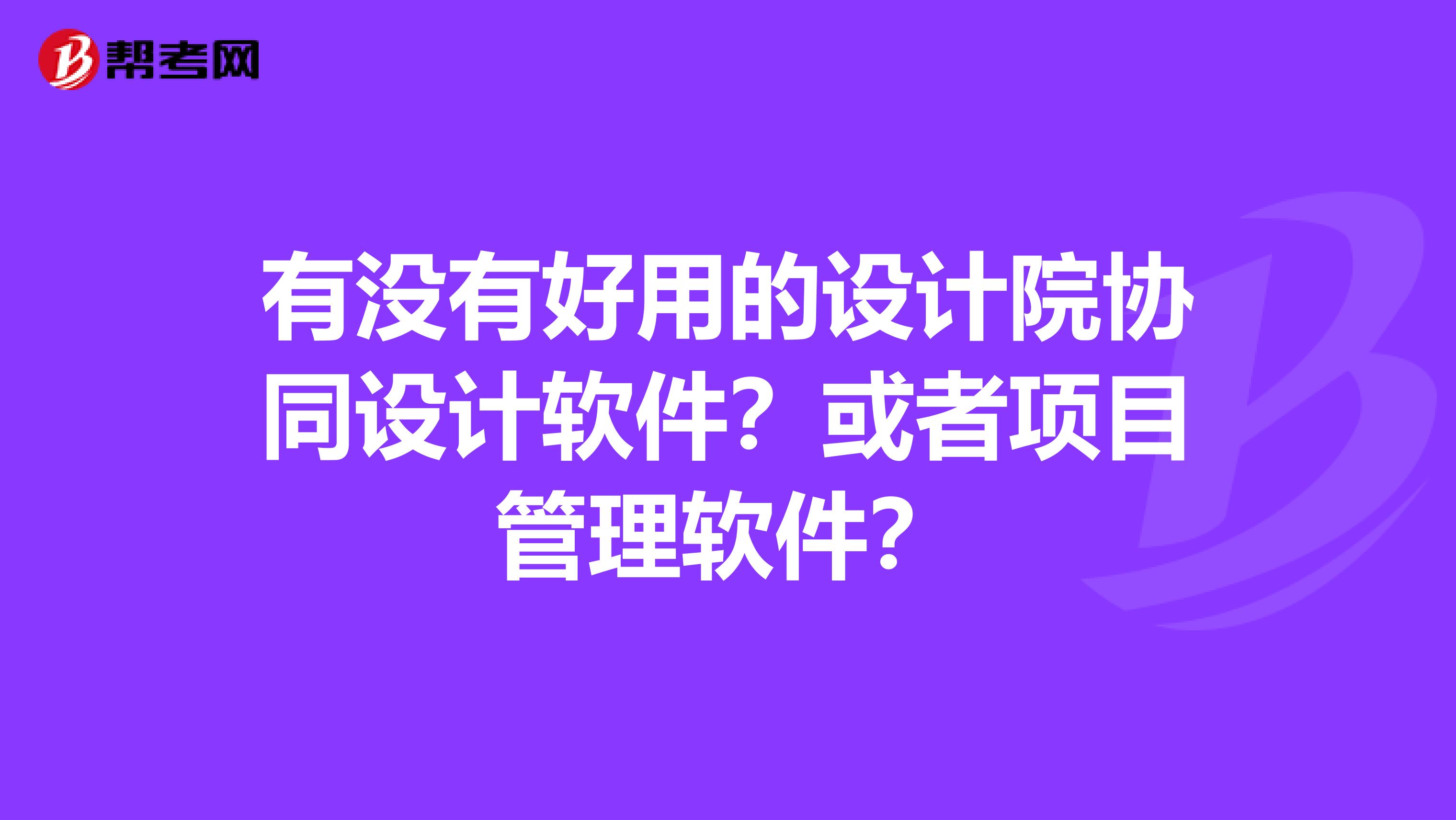 有没有好用的设计院协同设计软件？或者项目管理软件？