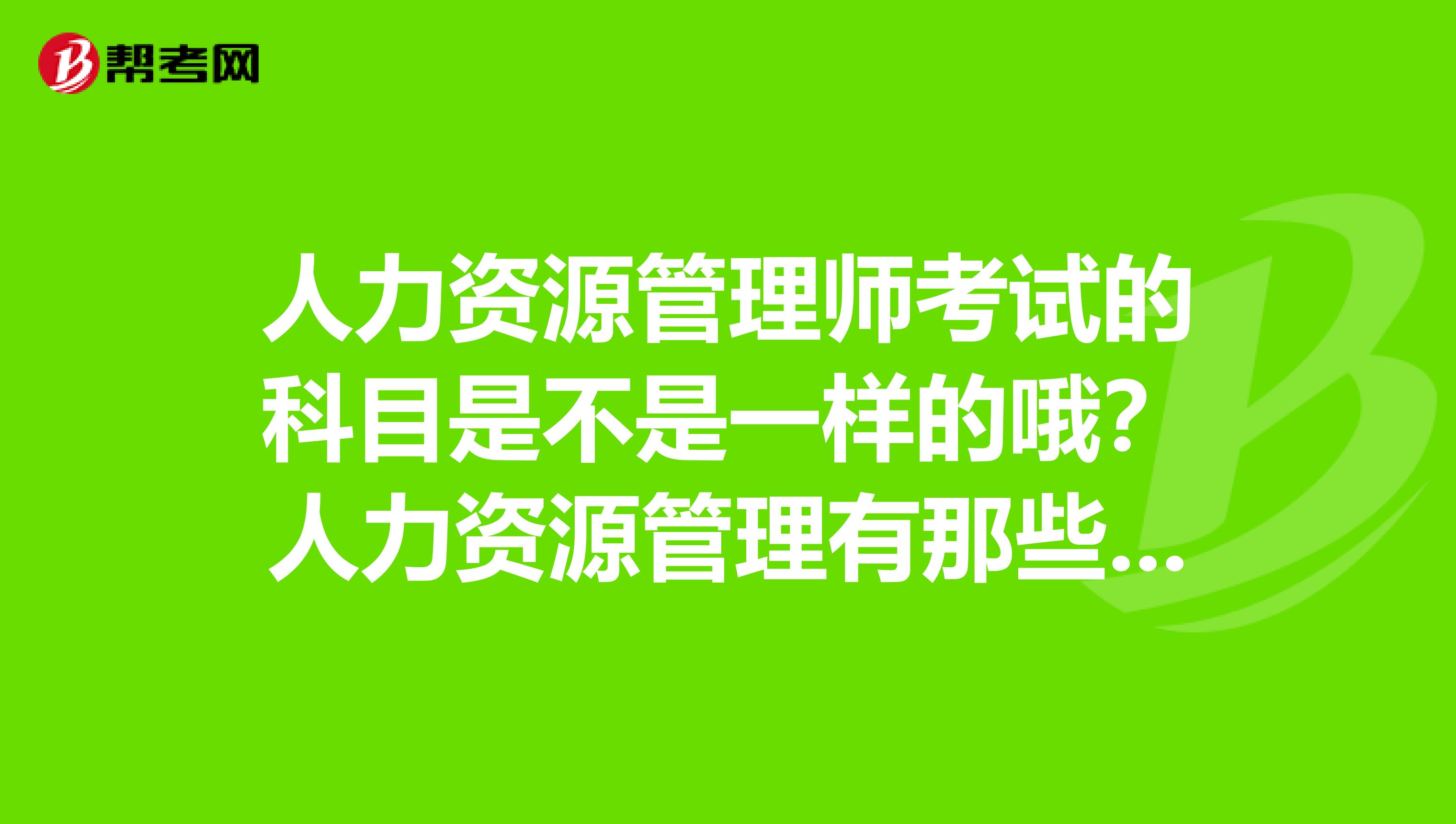 人力資源管理師考試的科目是不是一樣的哦？人力資源管理有那些科目？