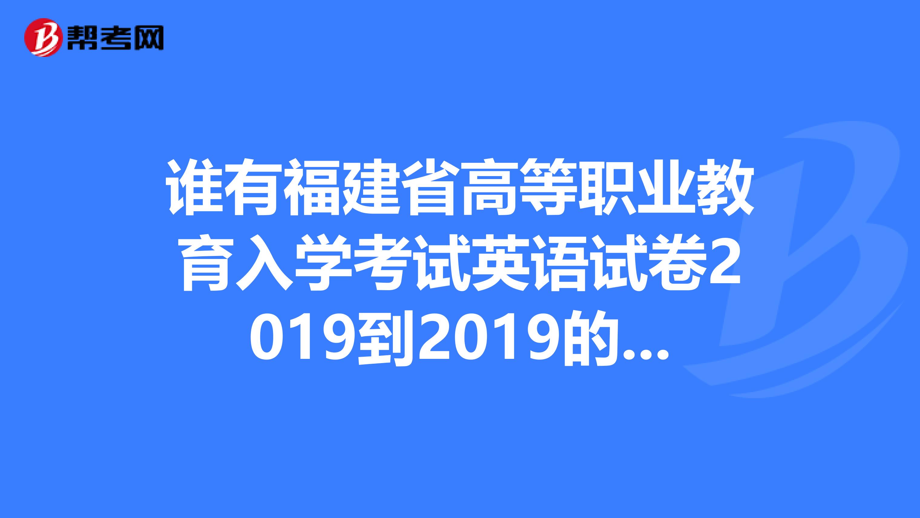 谁有福建省高等职业教育入学考试英语试卷2019到2019的答案。有的话发