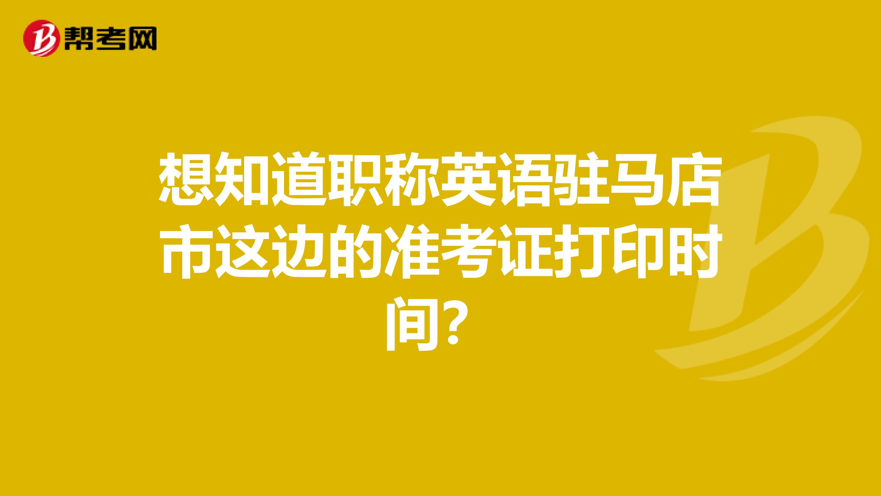 想知道职称英语驻马店市这边的准考证打印时间？