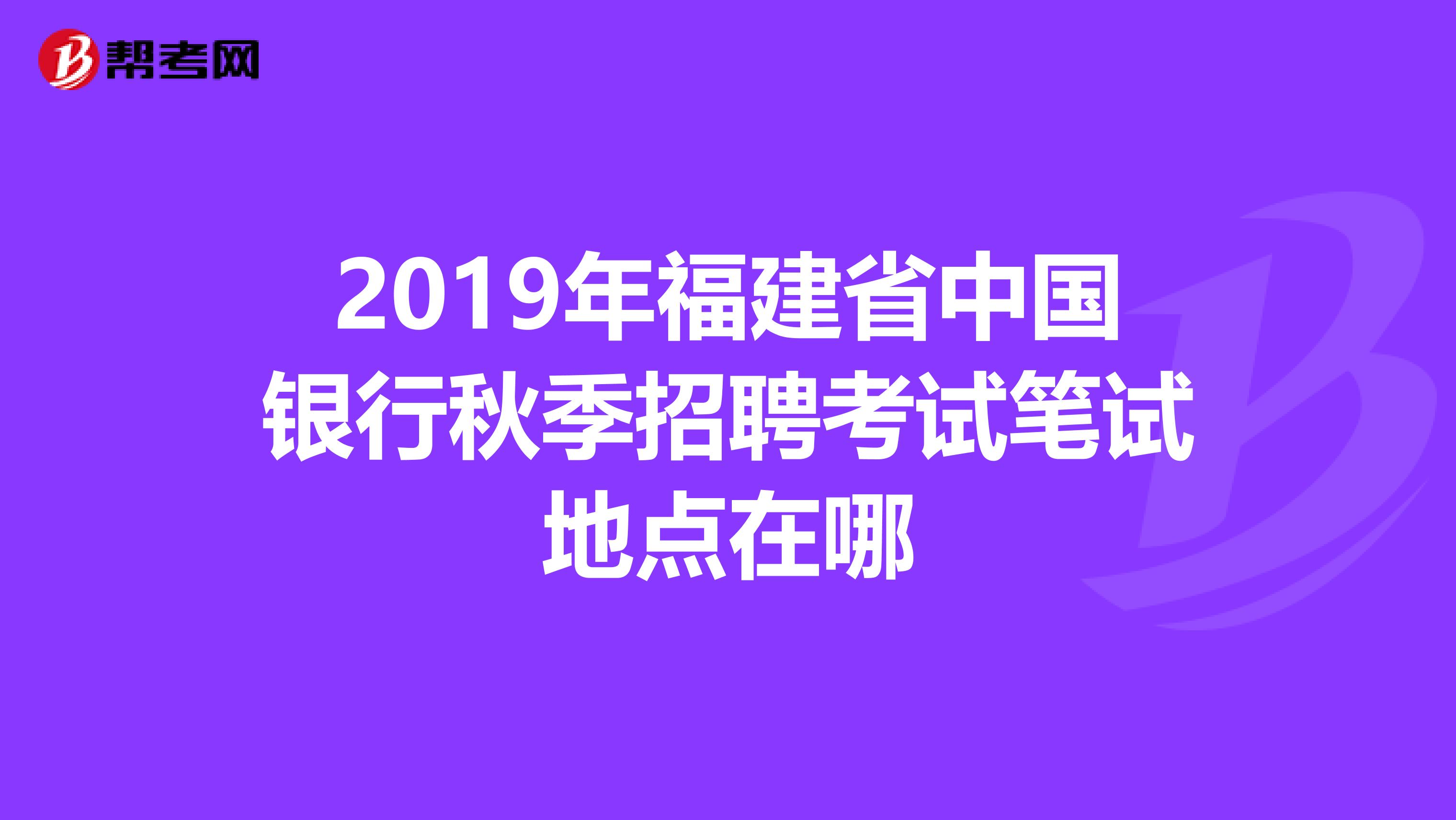 2019年福建省中国银行秋季招聘考试笔试地点在哪