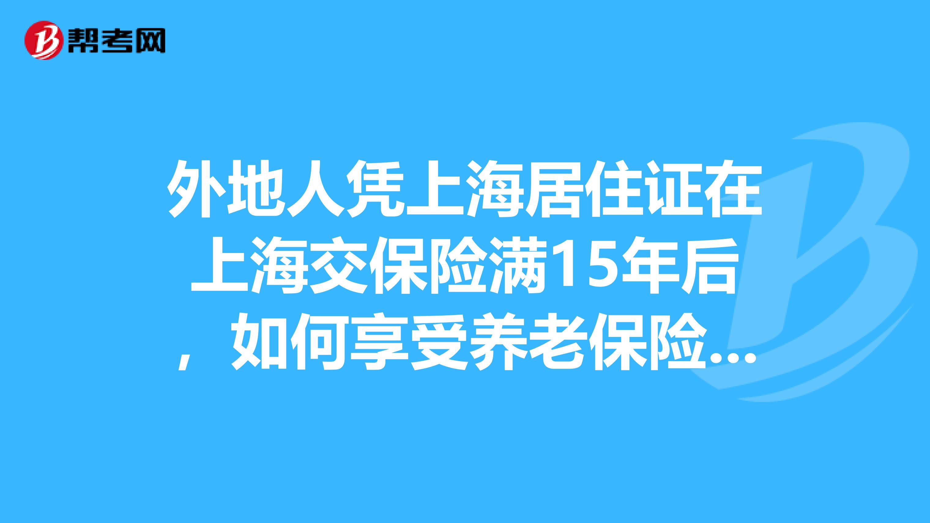 外地人凭上海居住证在上海交保险满15年后,如何享受养老保险,医疗保险