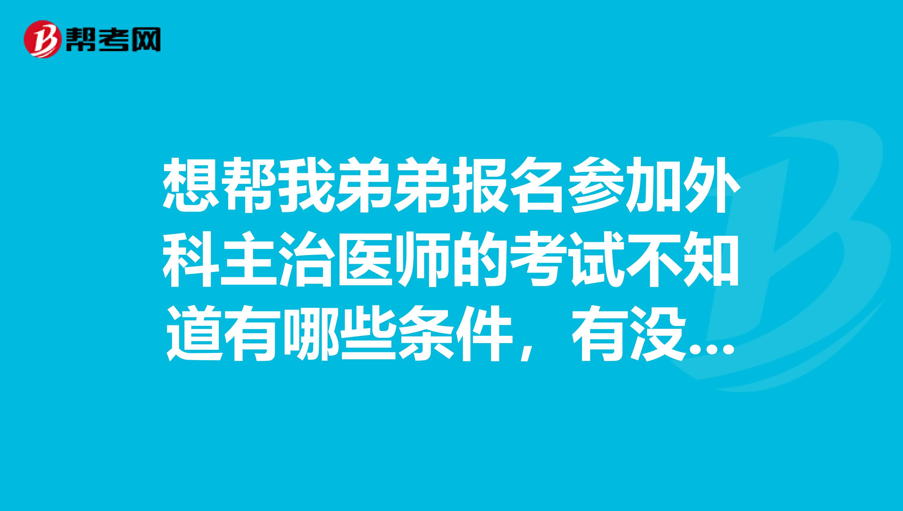 想帮我弟弟报名参加外科主治医师的考试不知道有哪些条件,有没有知道的朋友,告诉我一下谢谢