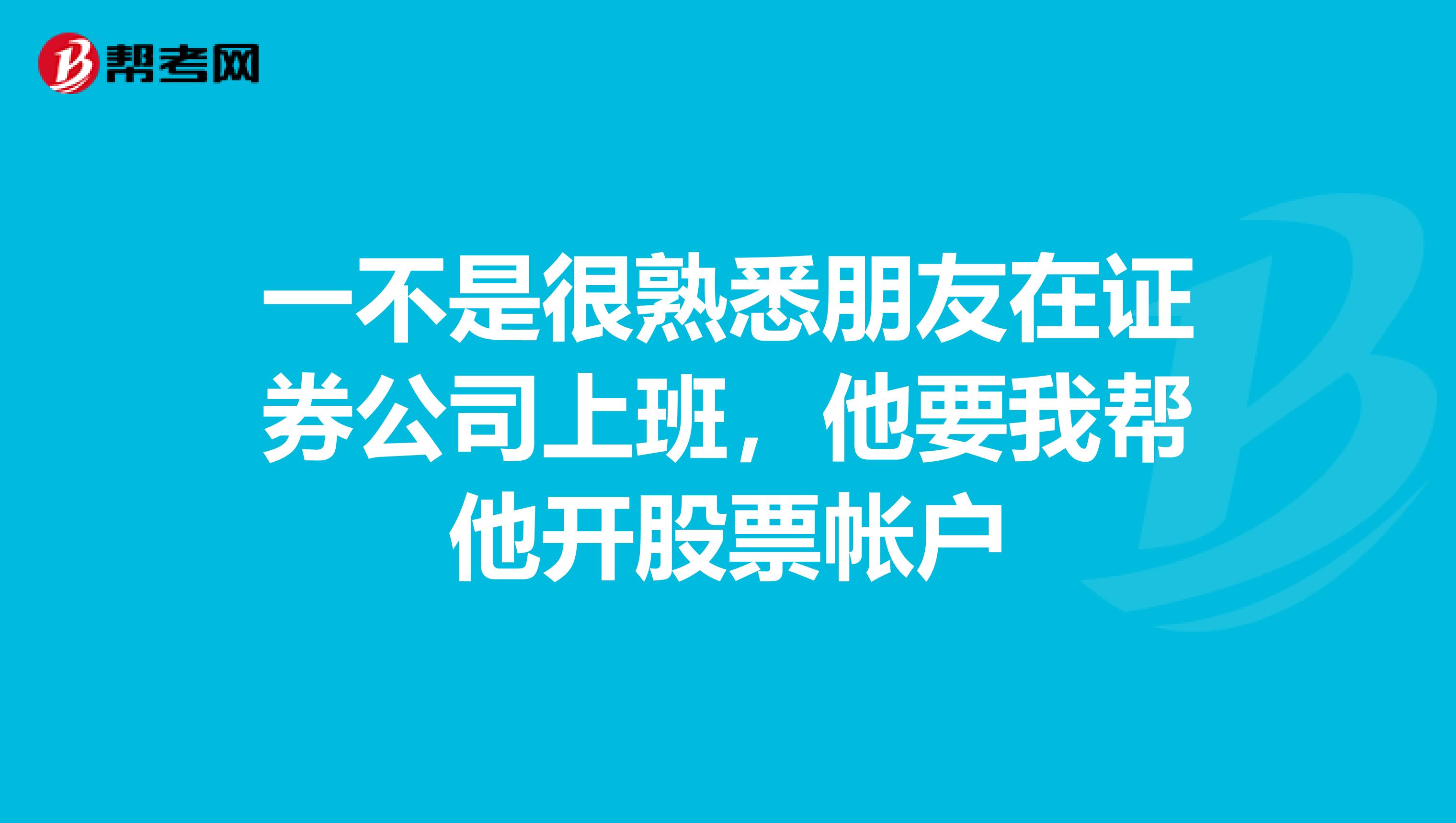 一不是很熟悉朋友在证券公司上班,他要我帮他开股票帐户