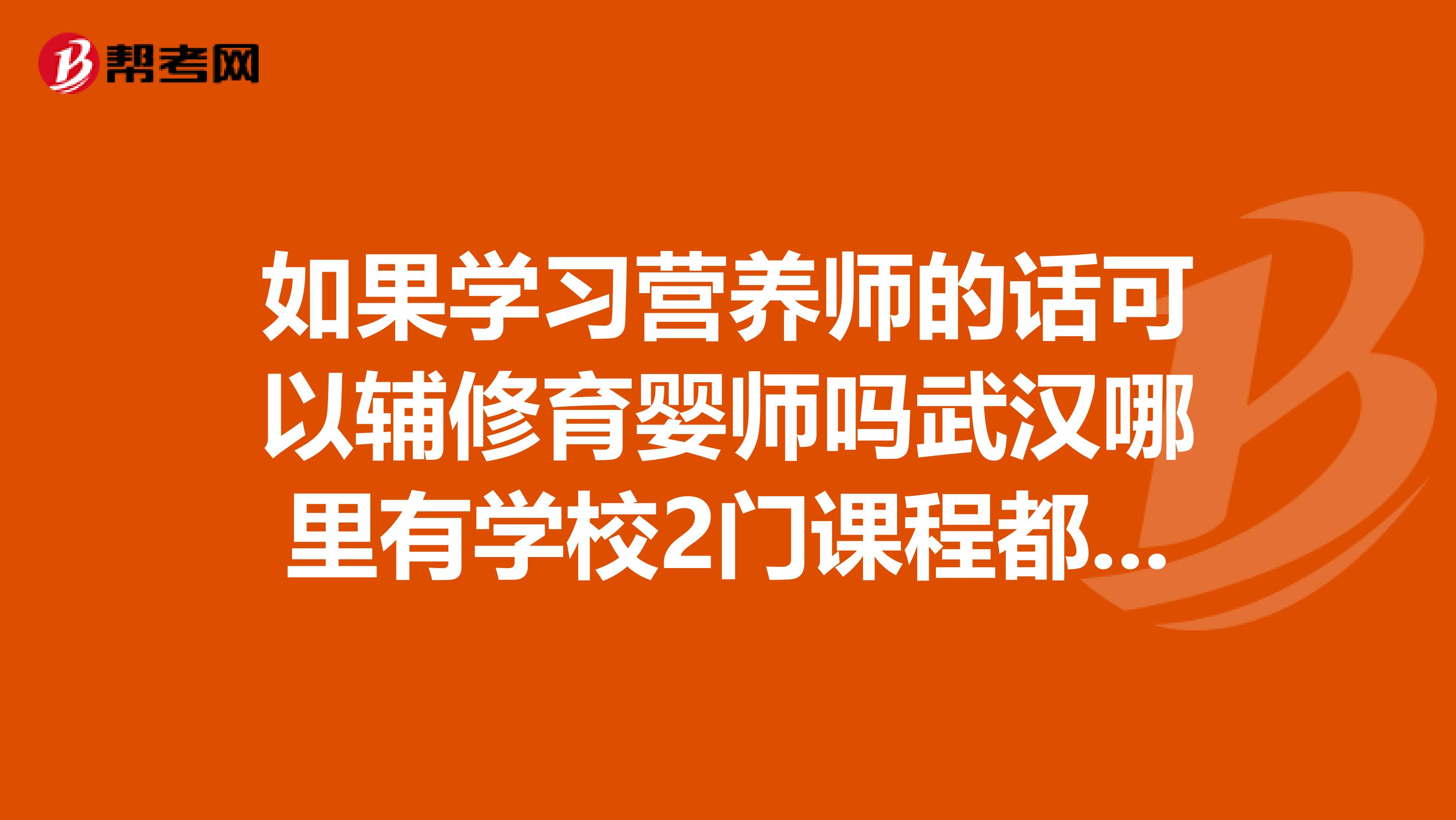 如果学习营养师的话可以辅修育婴师吗武汉哪里有学校2门课程都有呢我听说理想国际不错是的吗