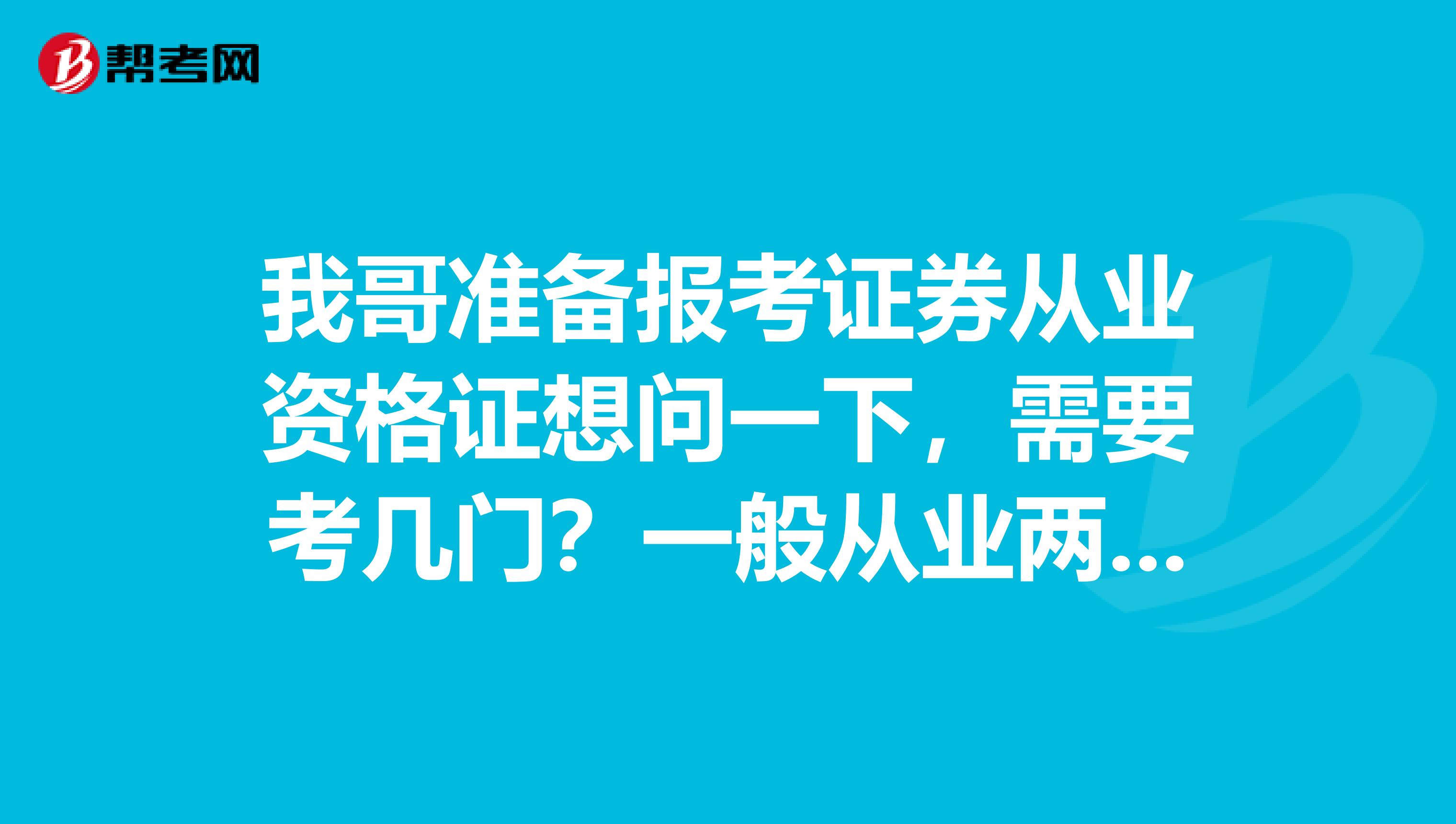 我哥准备报考证券从业资格证想问一下,需要考几门?一般从业两科可从事哪些业务