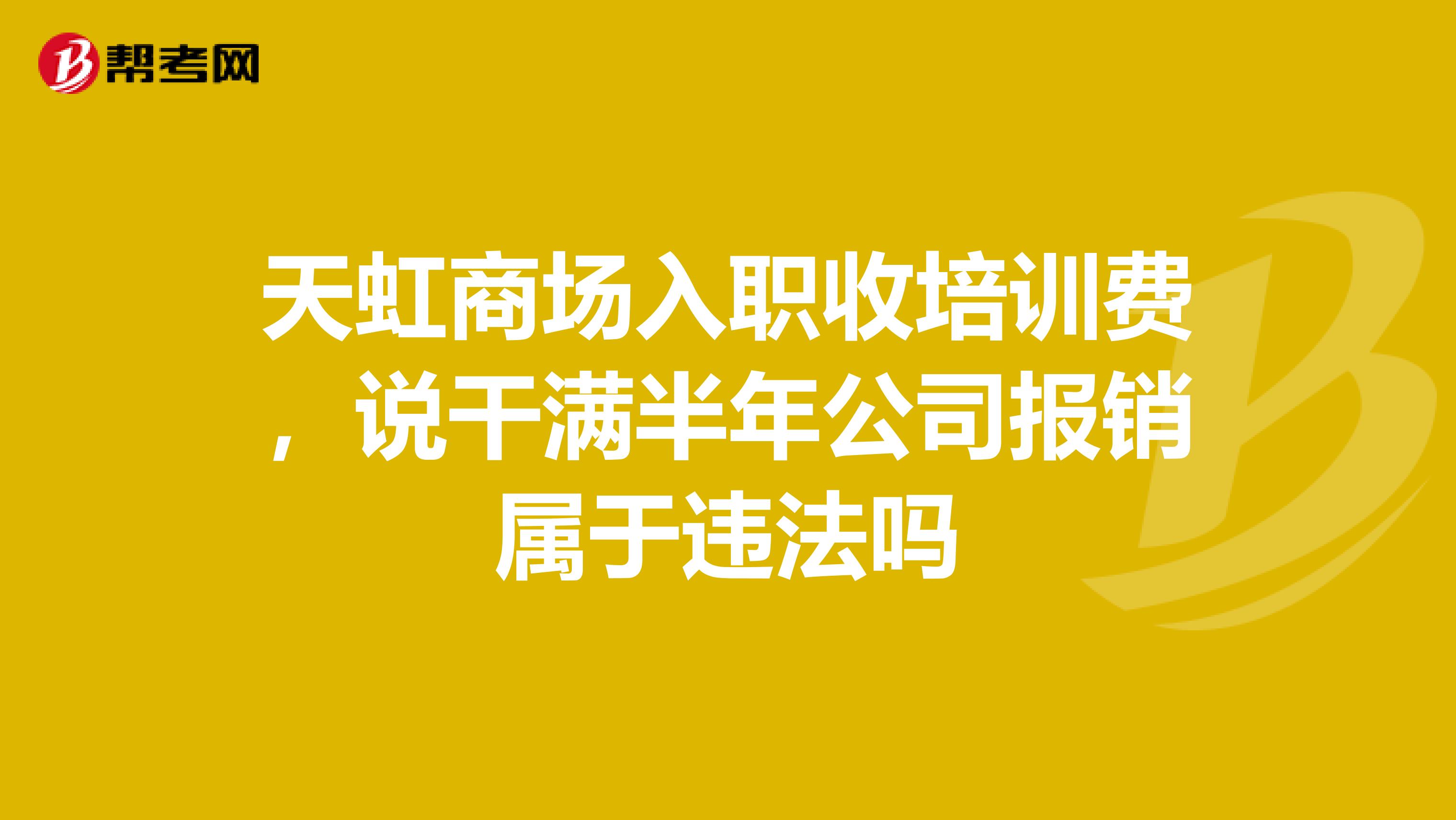 天虹商场入职收培训费，说干满半年公司报销属于违法吗