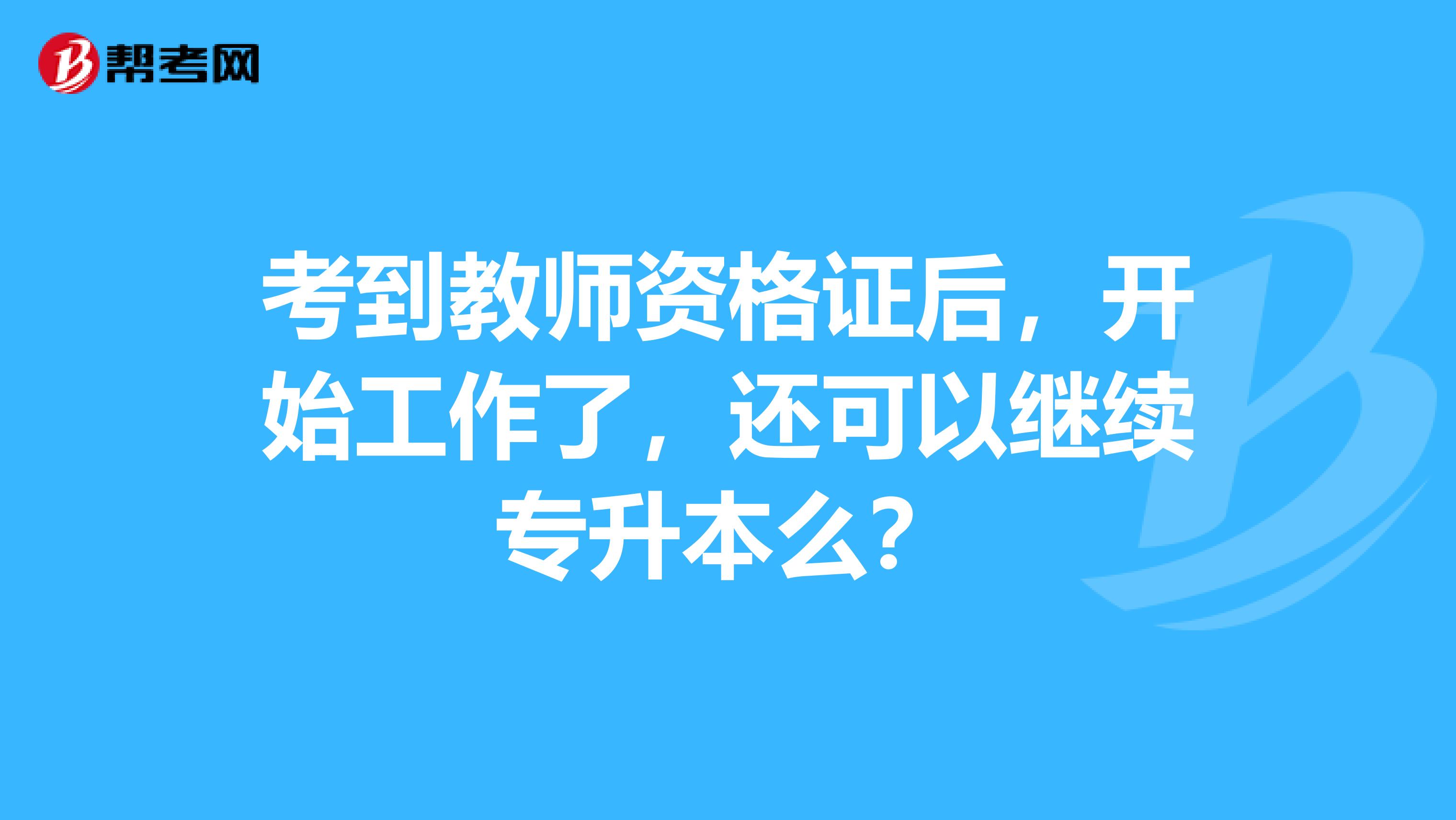 考到教师资格证后，开始工作了，还可以继续专升本么？
