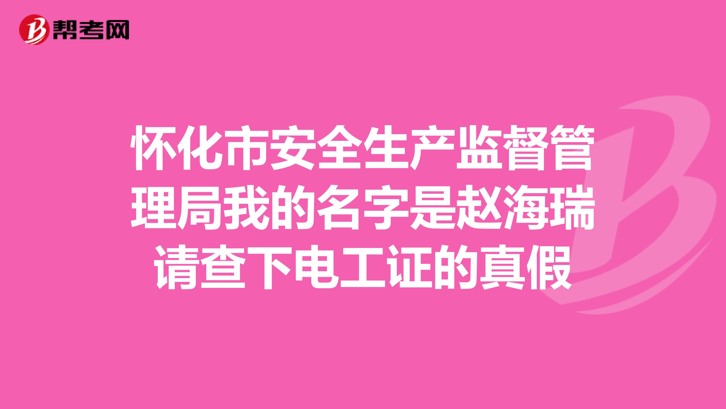 怀化市安全生产监督管理局我的名字是赵海瑞请查下电工证的真假