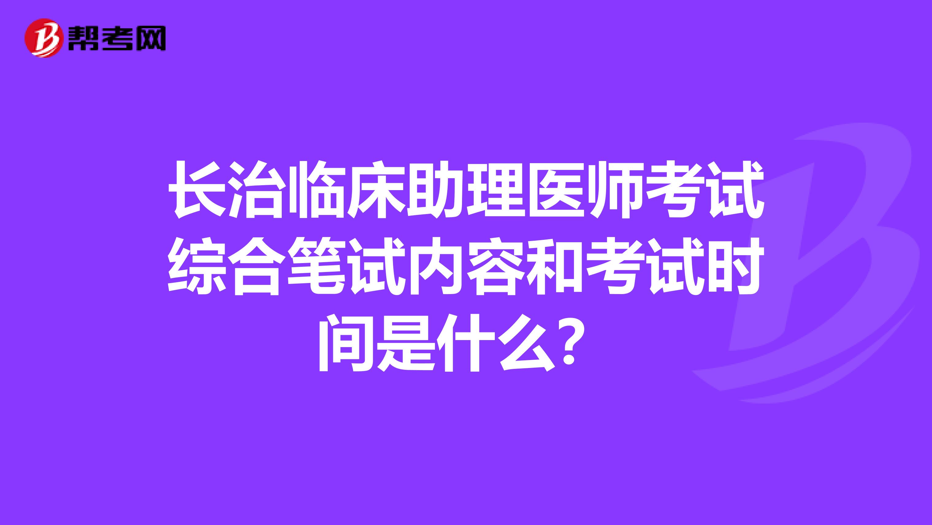 長(zhǎng)治臨床助理醫(yī)師考試綜合筆試內(nèi)容和考試時(shí)間是什么？