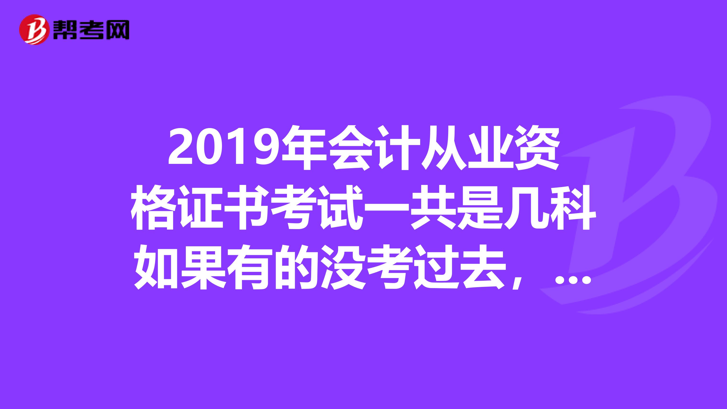 2019年会计从业资格证书考试一共是几科如果有的没考过去，那么考过去的可不可以保留成绩
