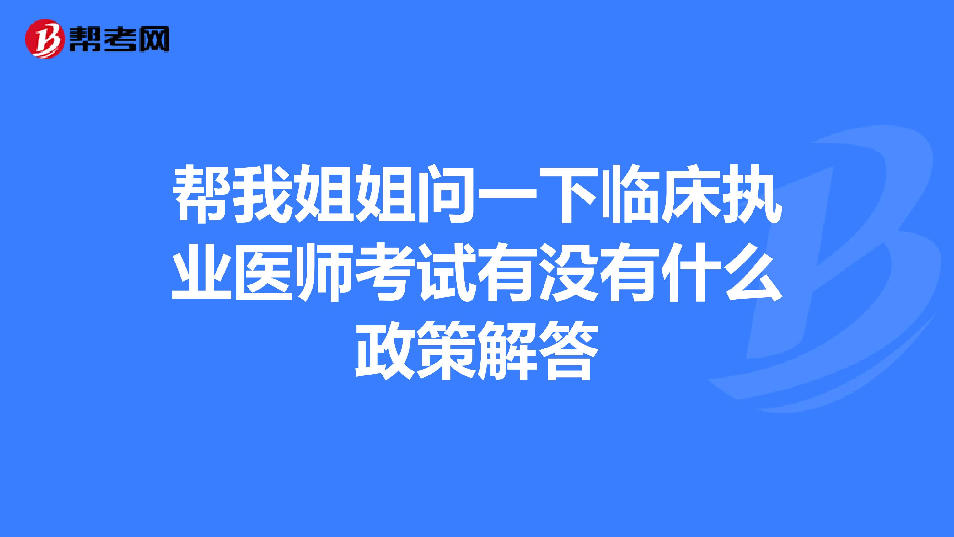 帮我姐姐问一下临床执业医师考试有没有什么政策解答