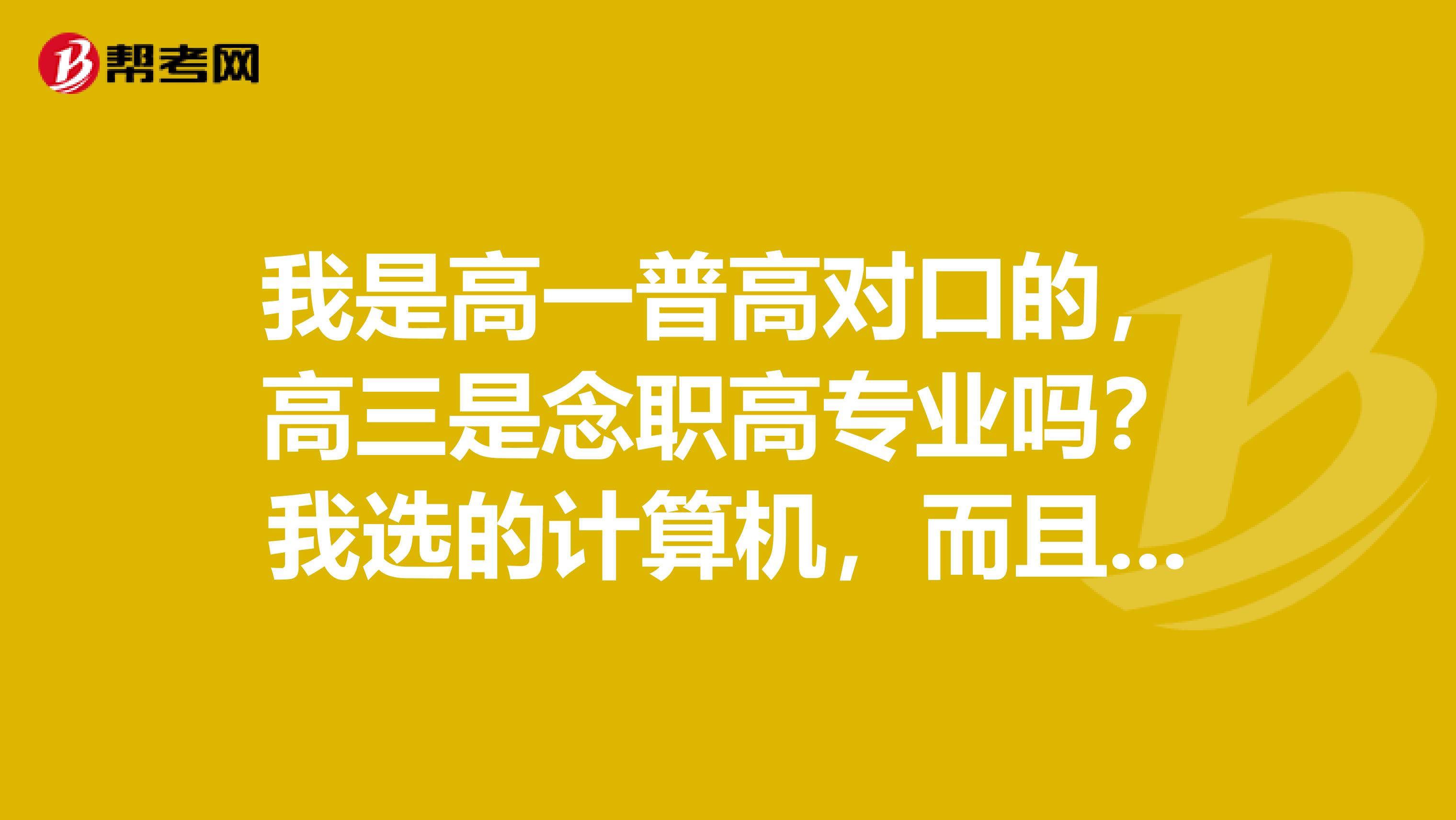 我是高一普高对口的，高三是念职高专业吗？我选的计算机，而且我觉得他们教的不专业。