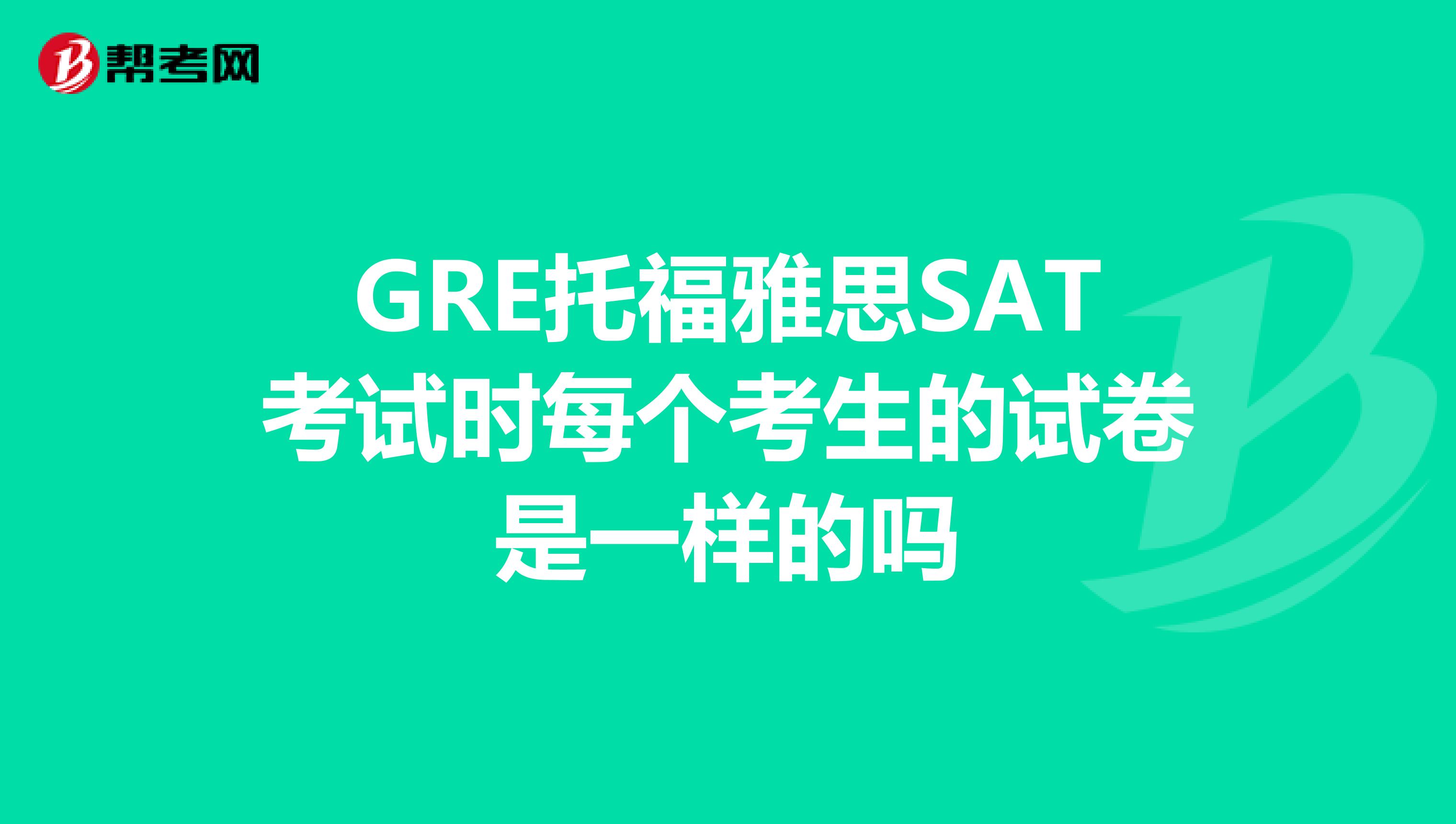 GRE托福雅思SAT考試時每個考生的試卷是一樣的嗎