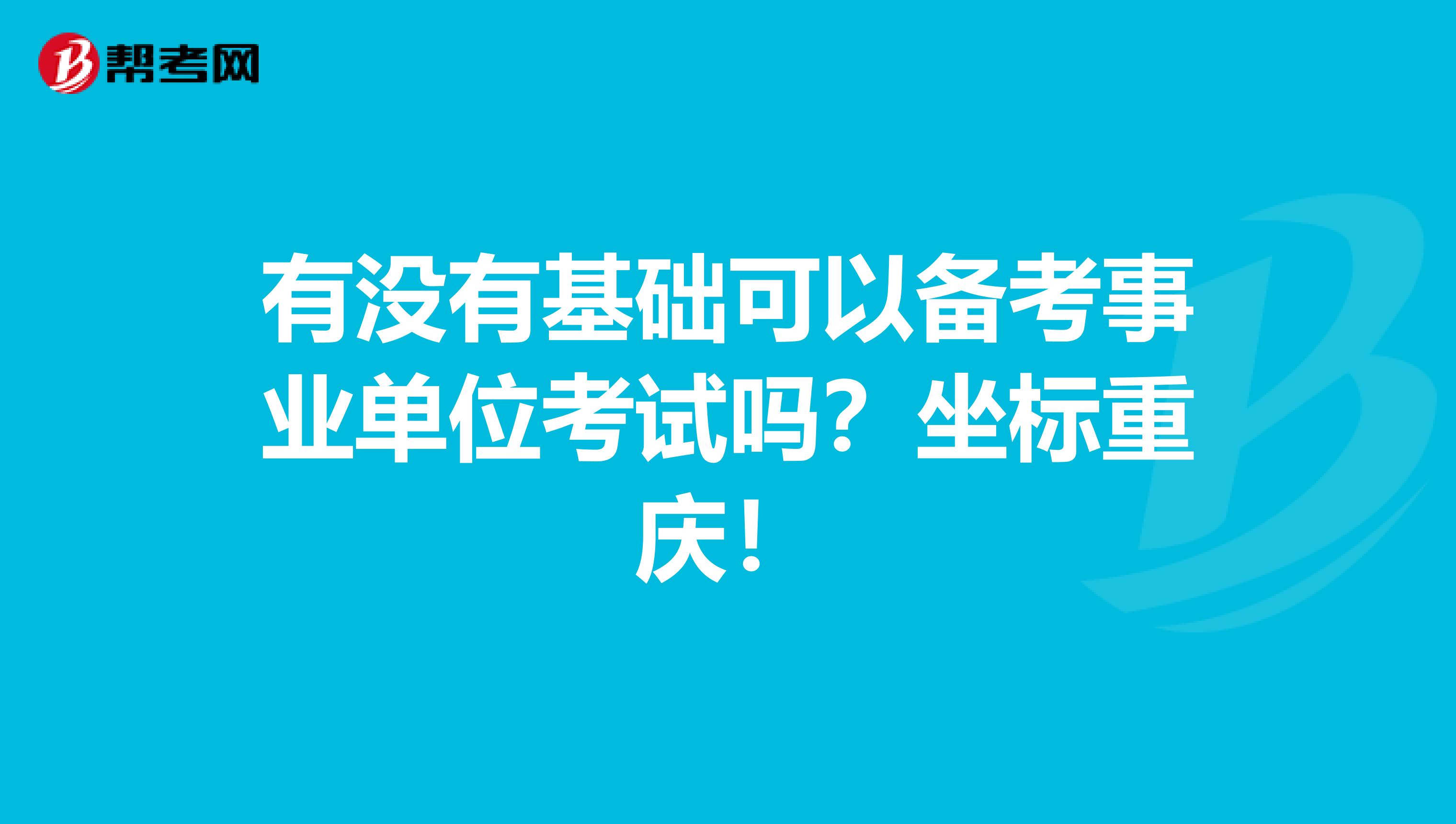 有没有基础可以备考事业单位考试吗？坐标重庆！