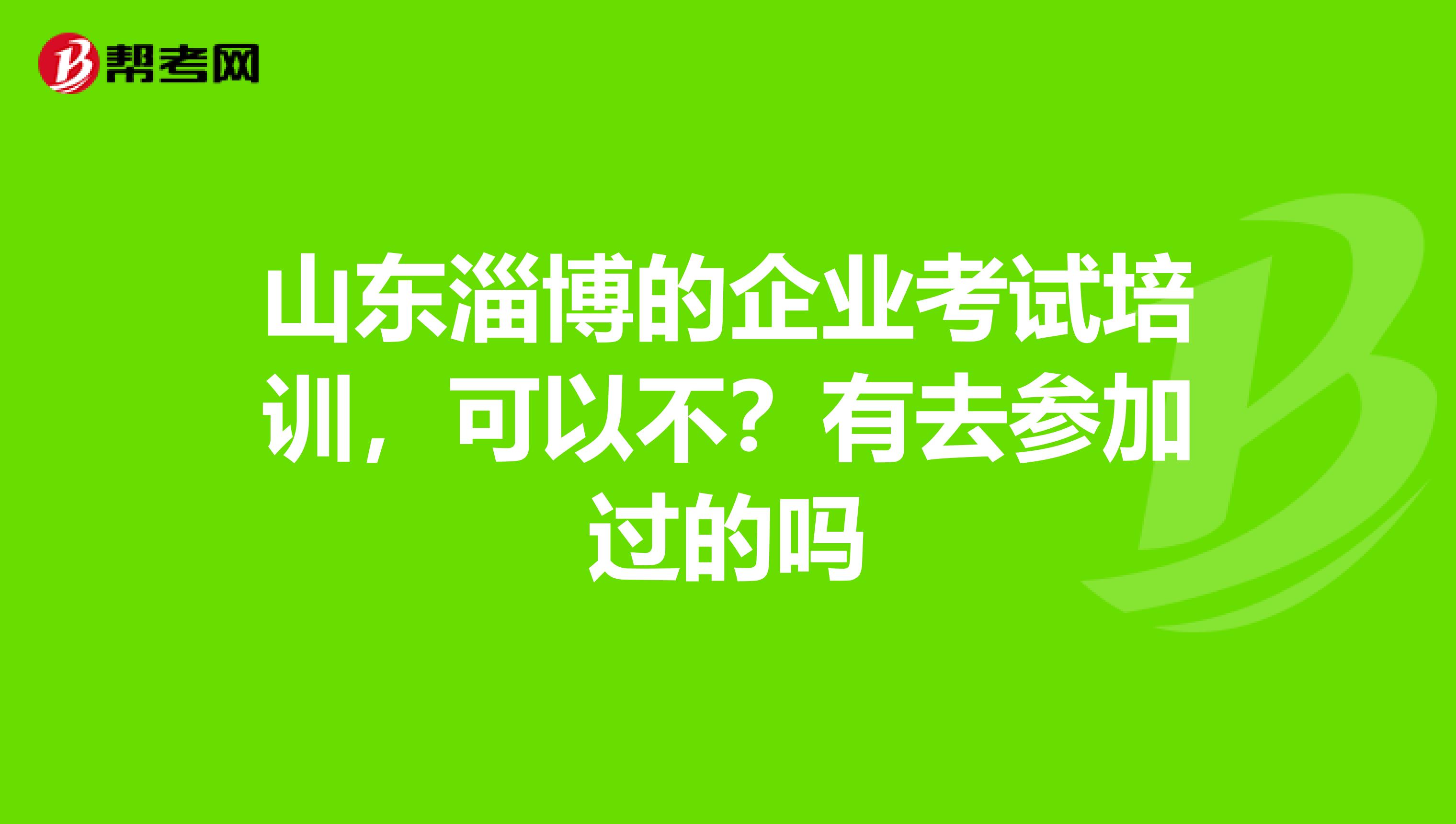 山东淄博的企业考试培训,可以不?有去参加过的吗