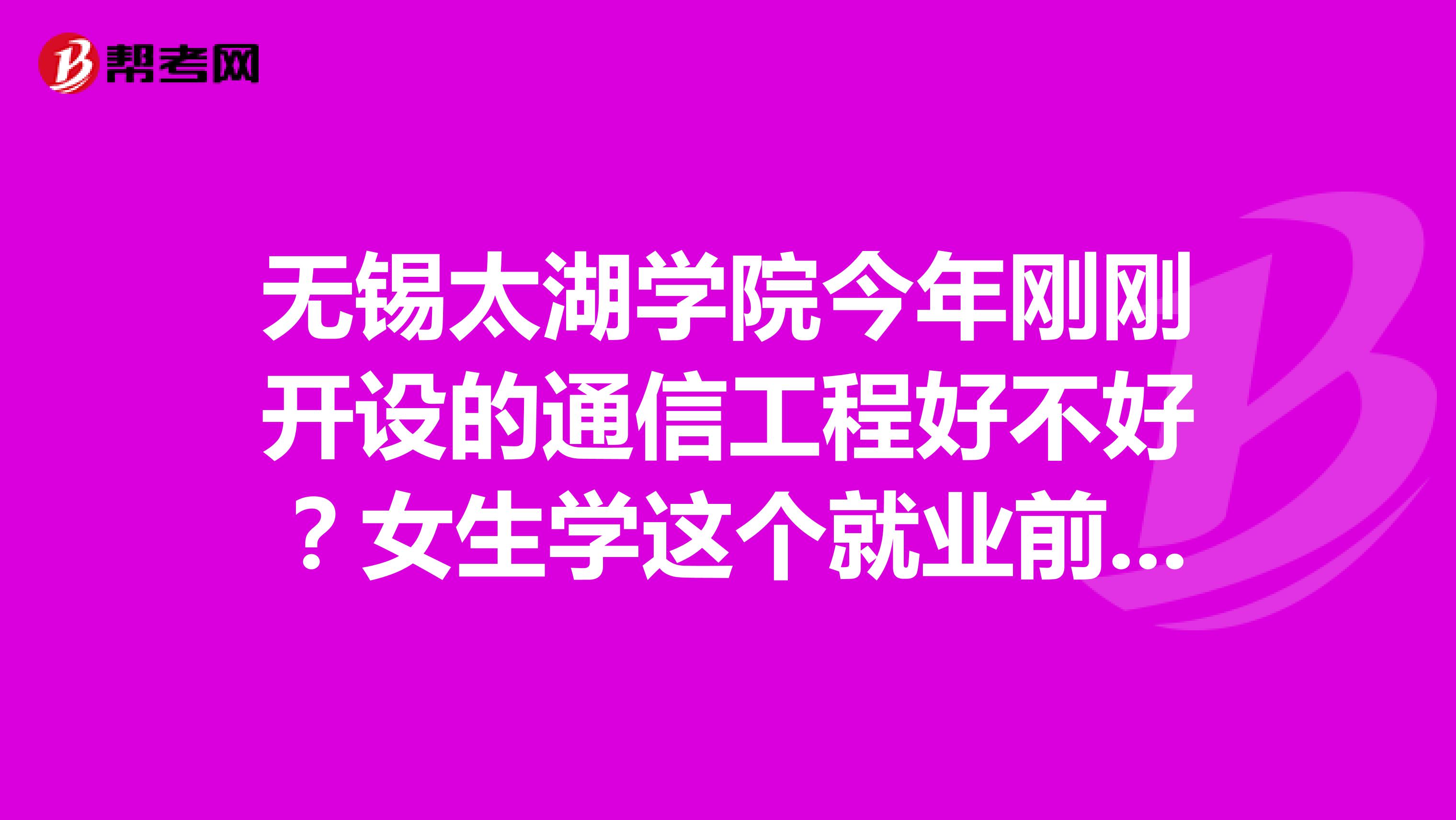 无锡太湖学院今年刚刚开设的通信工程好不好?女生学这个就业前景怎么样?
