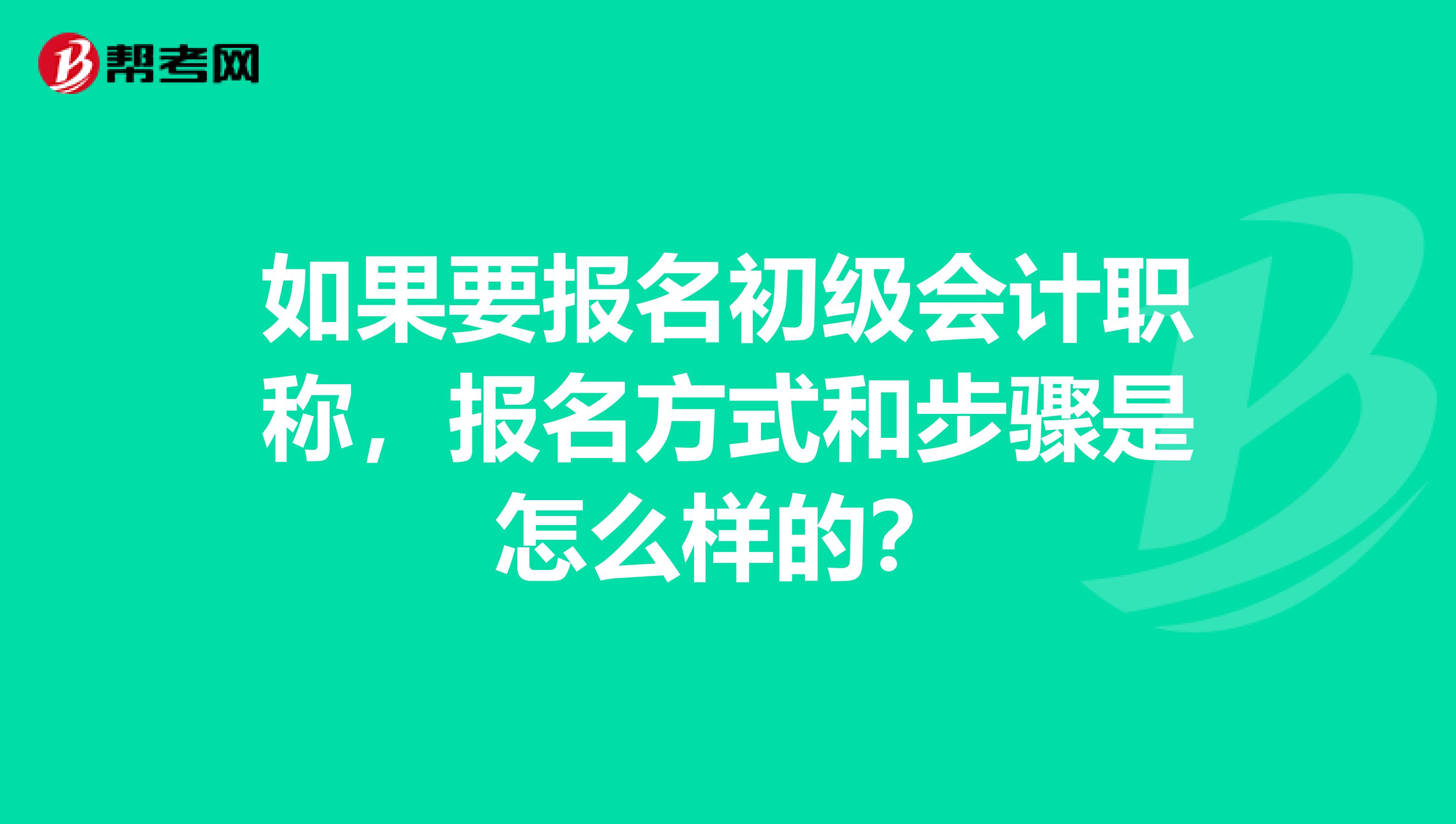 如果要报名初级会计职称,报名方式和步骤是怎么样的?