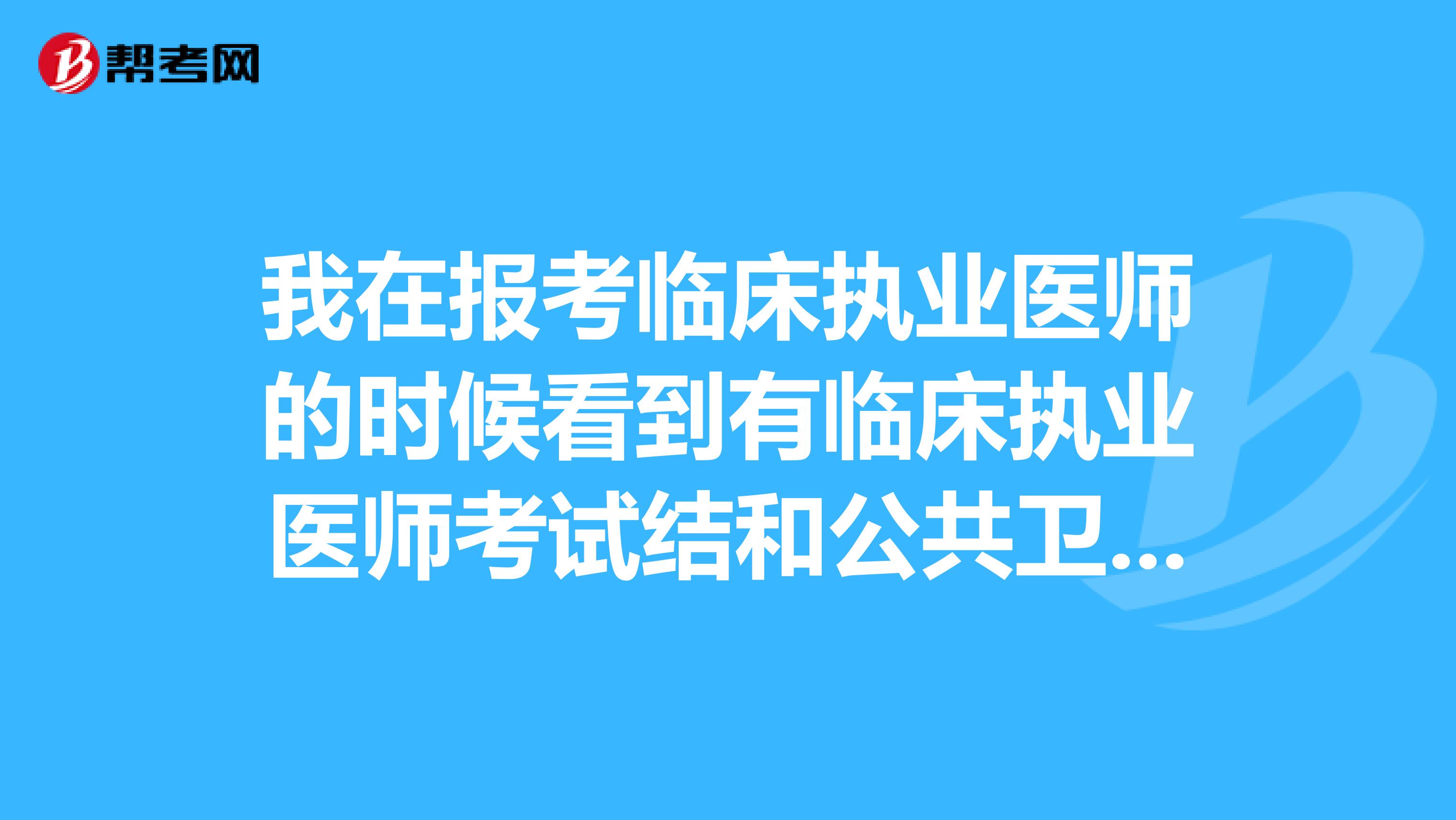 我在報考臨床執(zhí)業(yè)醫(yī)師的時候看到有臨床執(zhí)業(yè)醫(yī)師考試結(jié)和公共衛(wèi)生執(zhí)業(yè)醫(yī)師，請問兩種考試有什么不一樣的嗎?