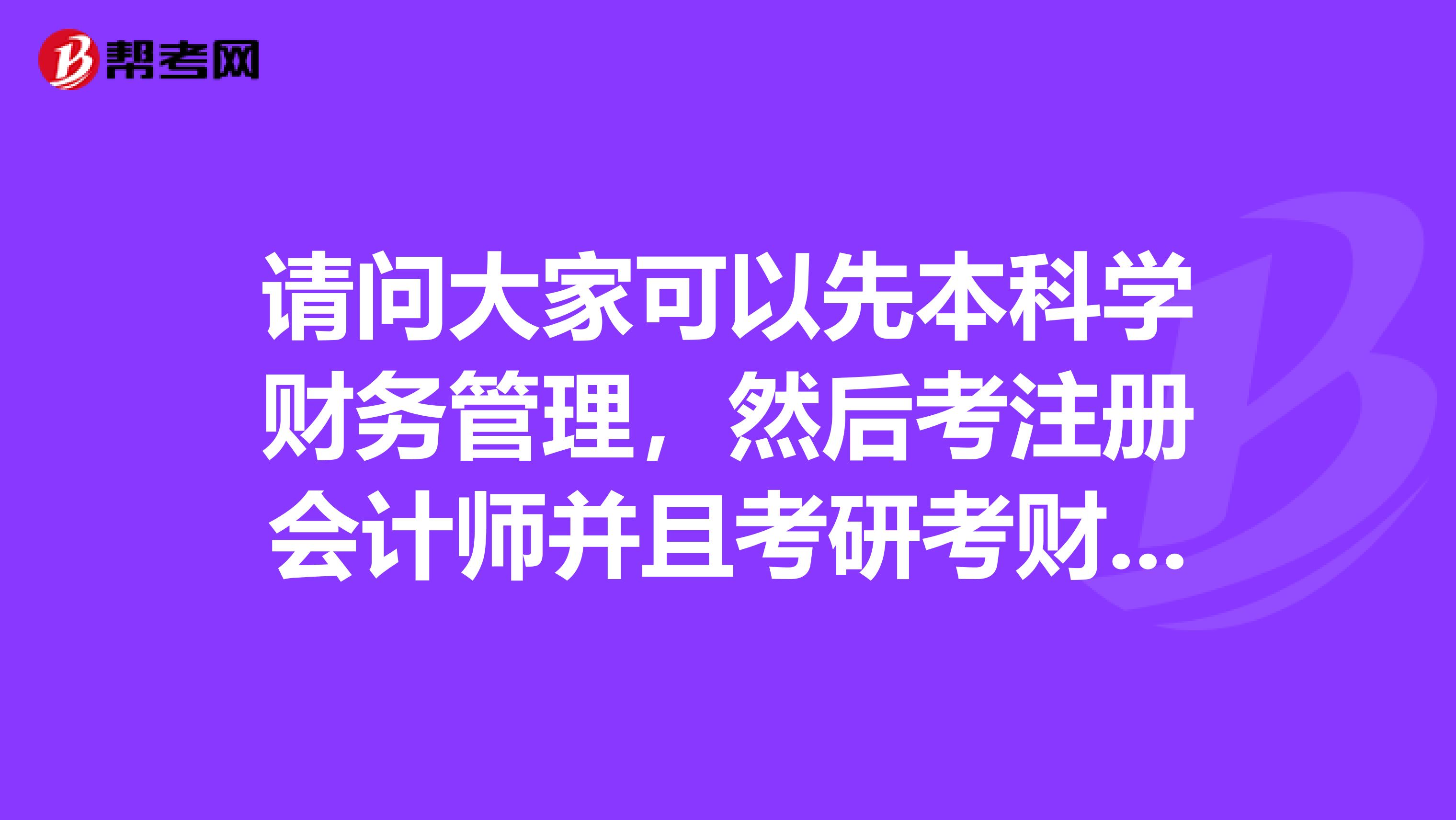 请问大家可以先本科学财务管理，然后考注册会计师并且考研考财务管理专业么？