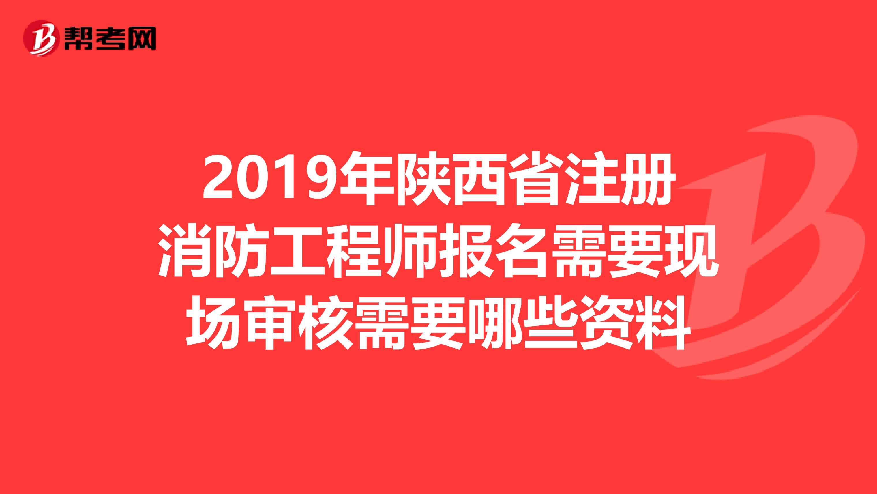 2019年陜西省注冊消防工程師報名需要現(xiàn)場審核需要哪些資料