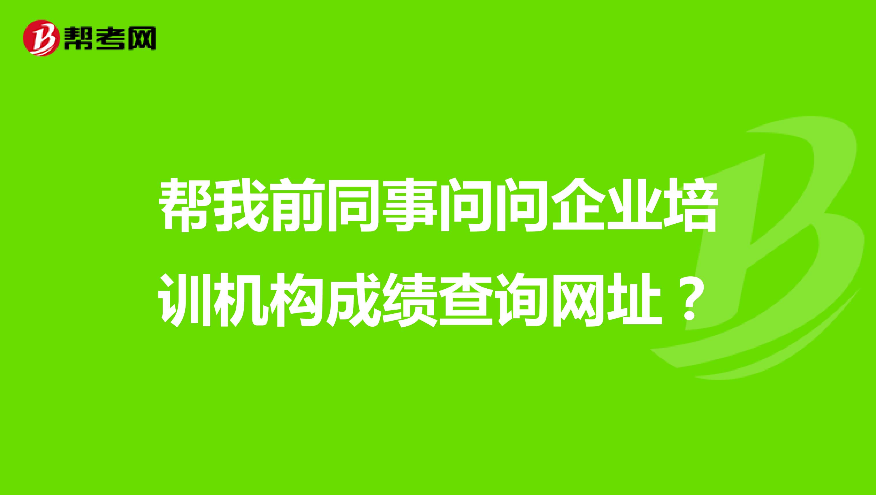 帮我前同事问问企业培训机构成绩查询网址？