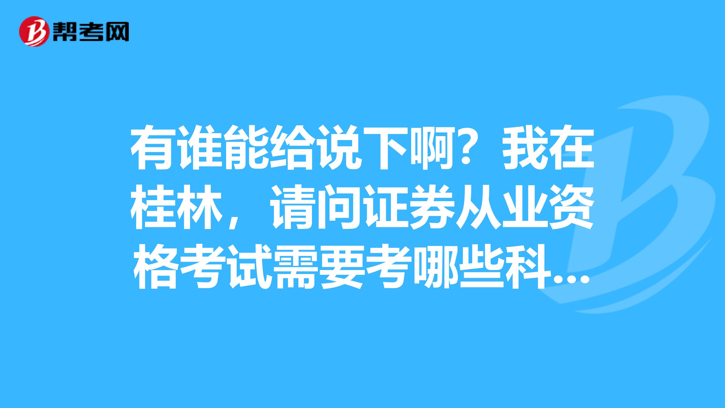 有谁能给说下啊?我在桂林,请问证券从业资格考试需要考哪些科目是什么?