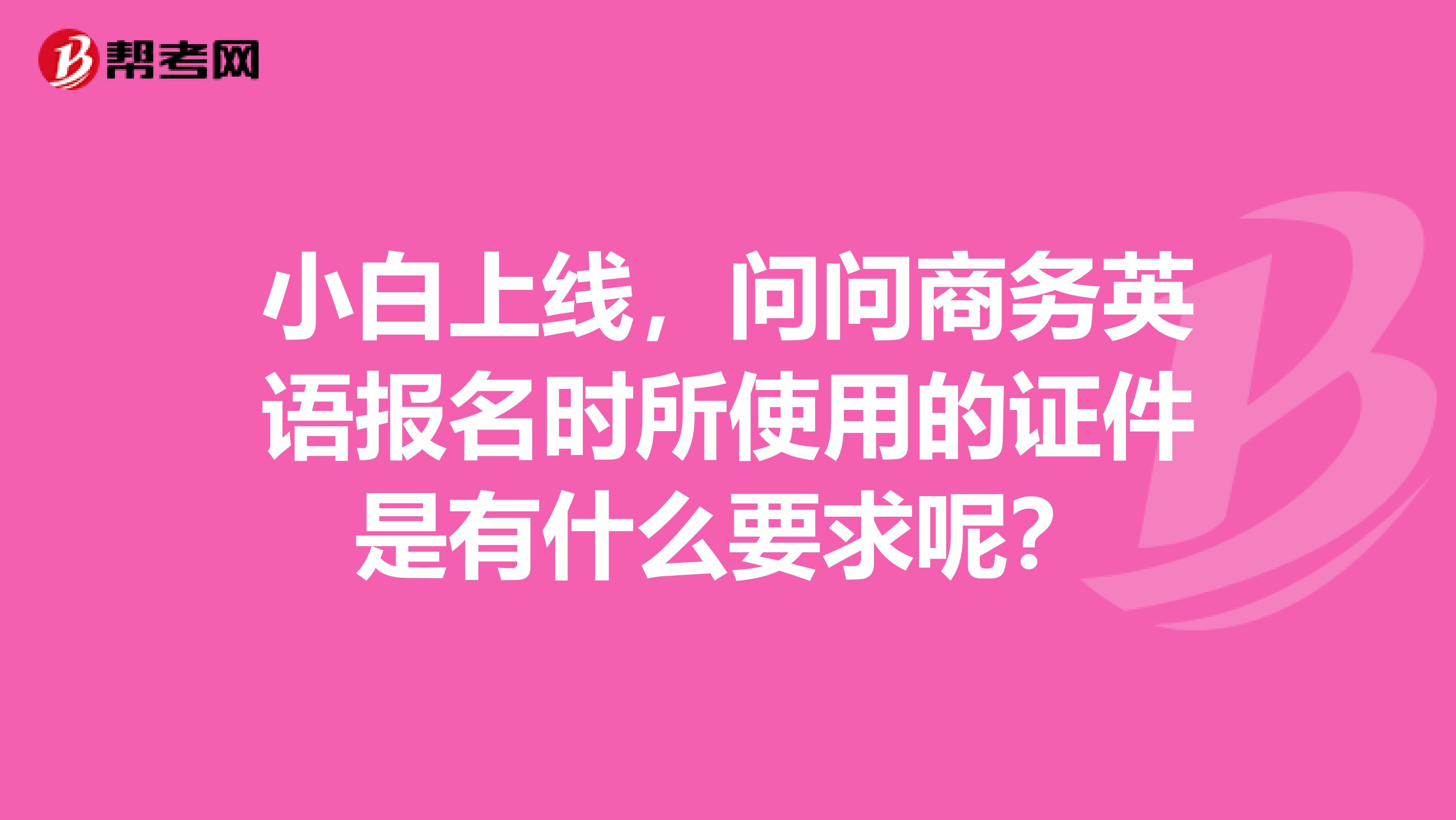 小白上线，问问商务英语报名时所使用的证件是有什么要求呢？