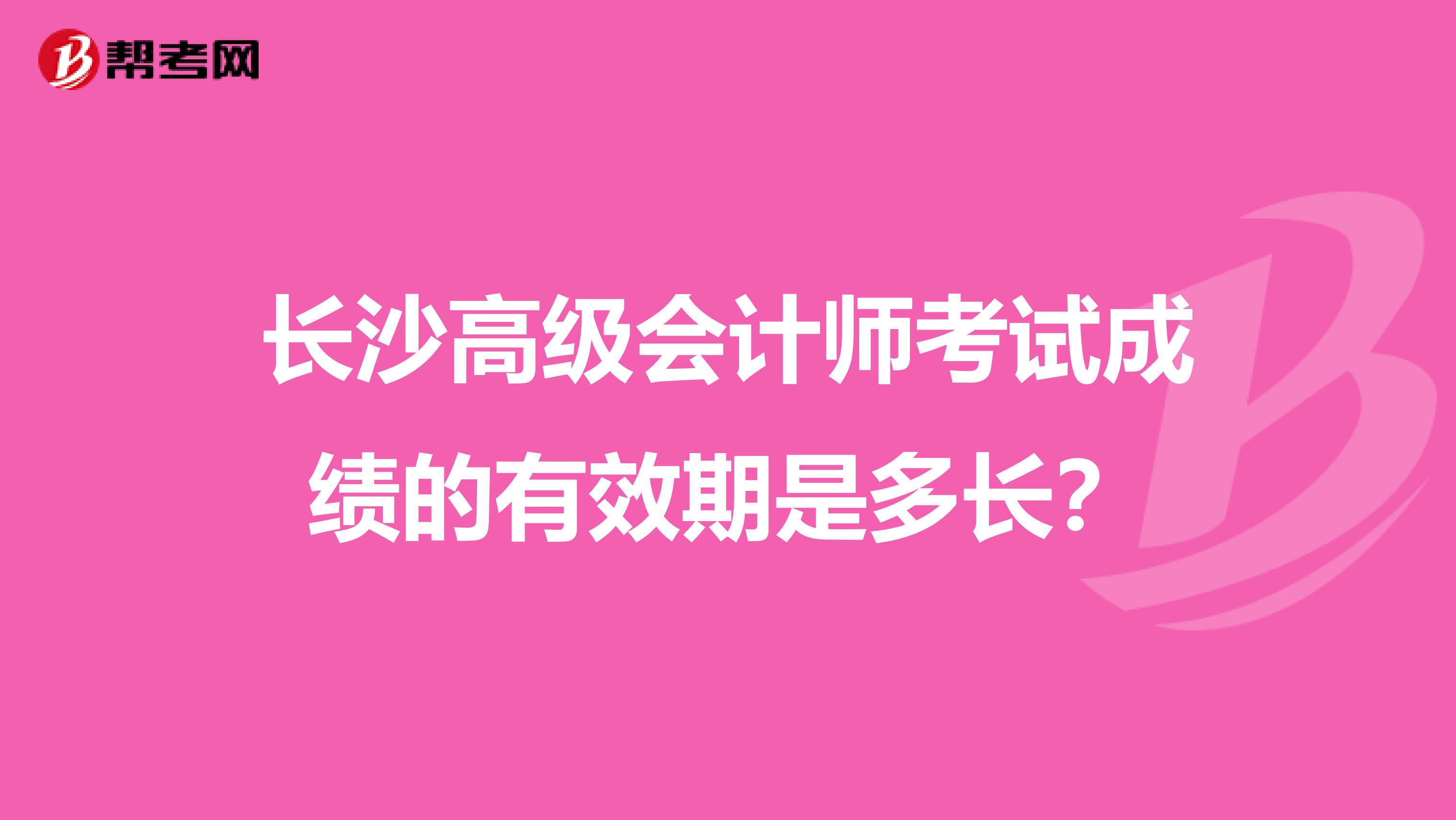 长沙高级会计师考试成绩的有效期是多长?