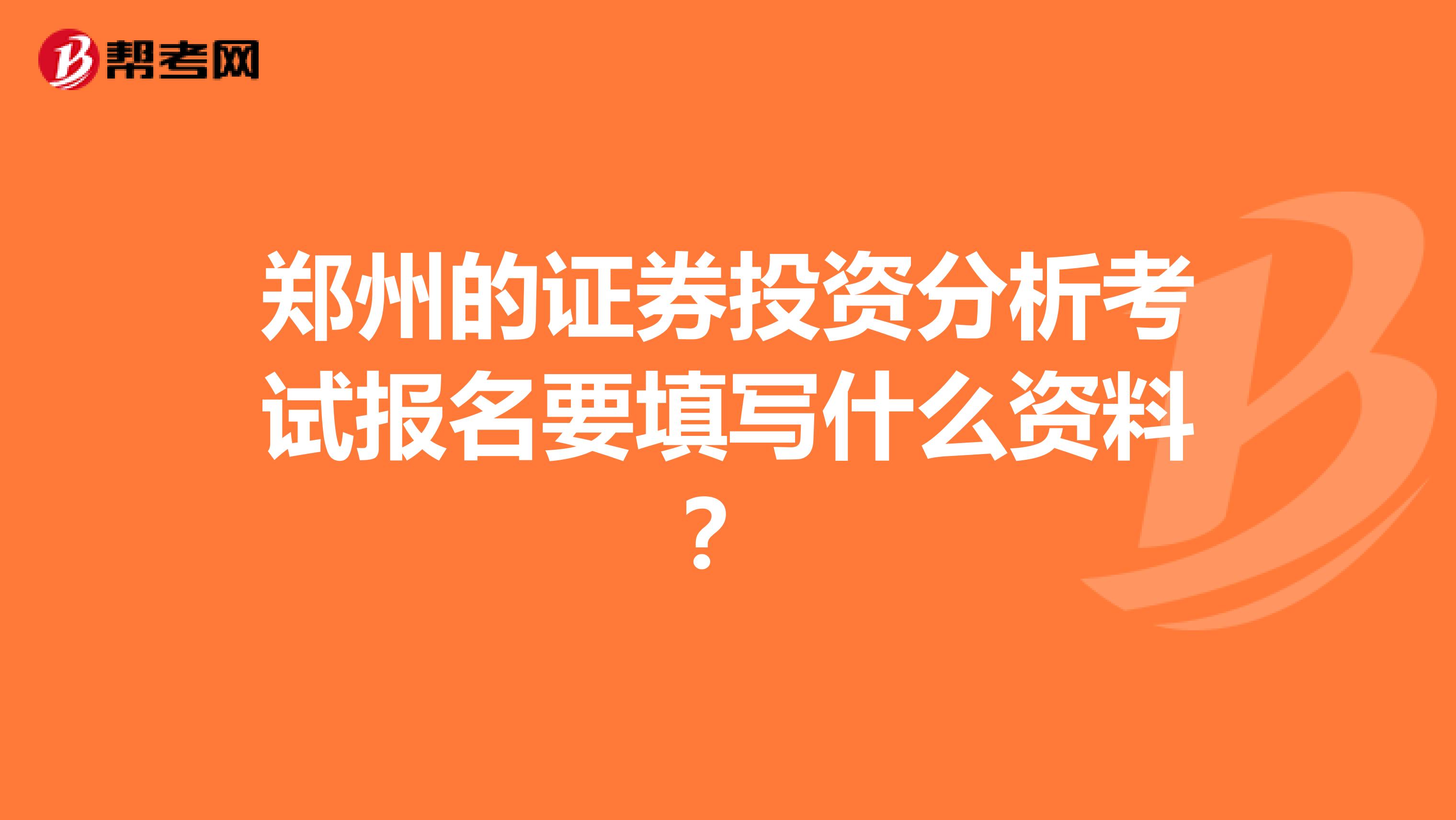 郑州的证券投资分析考试报名要填写什么资料?