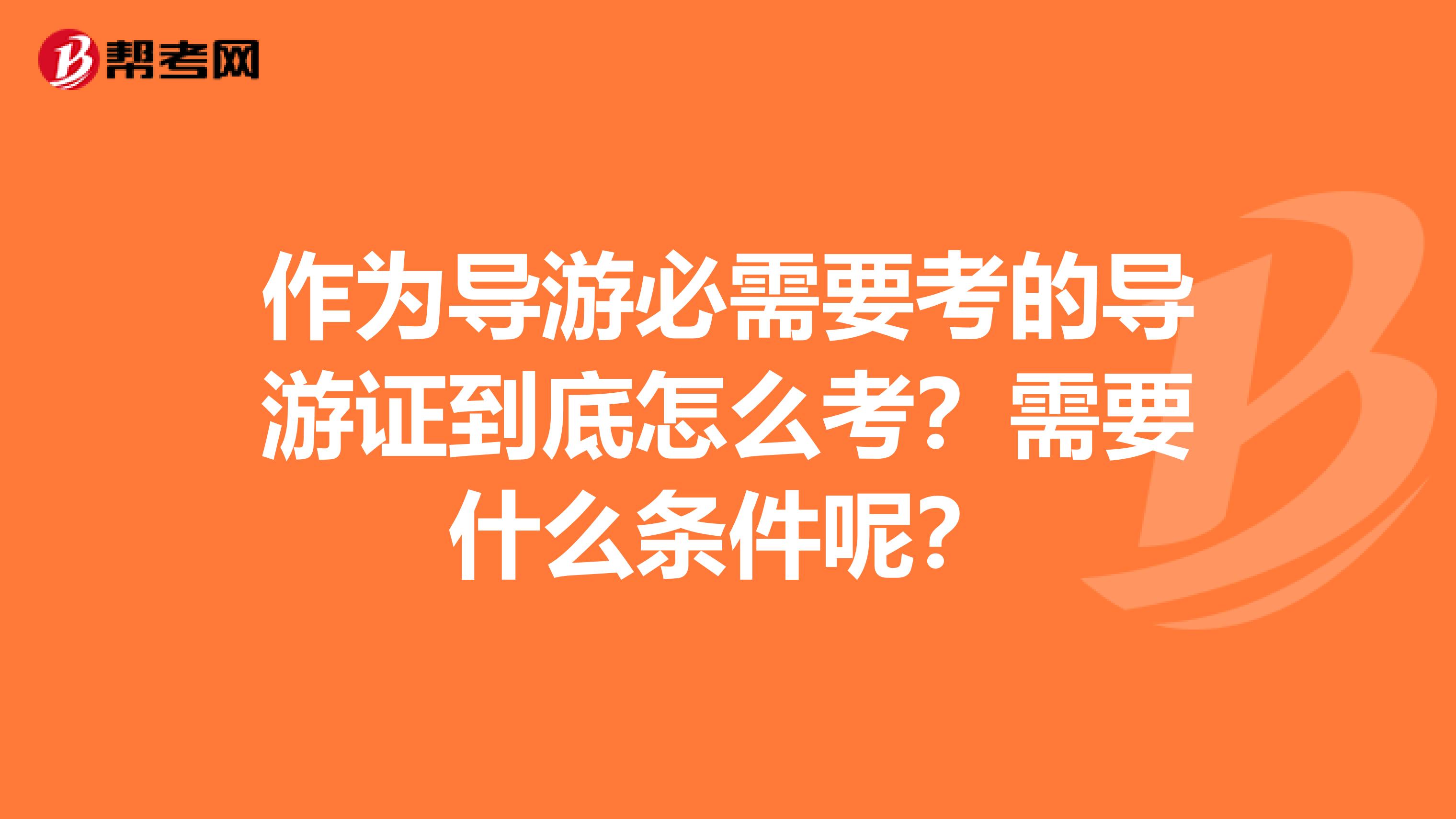 作为导游必需要考的导游证到底怎么考?需要什么条件呢?