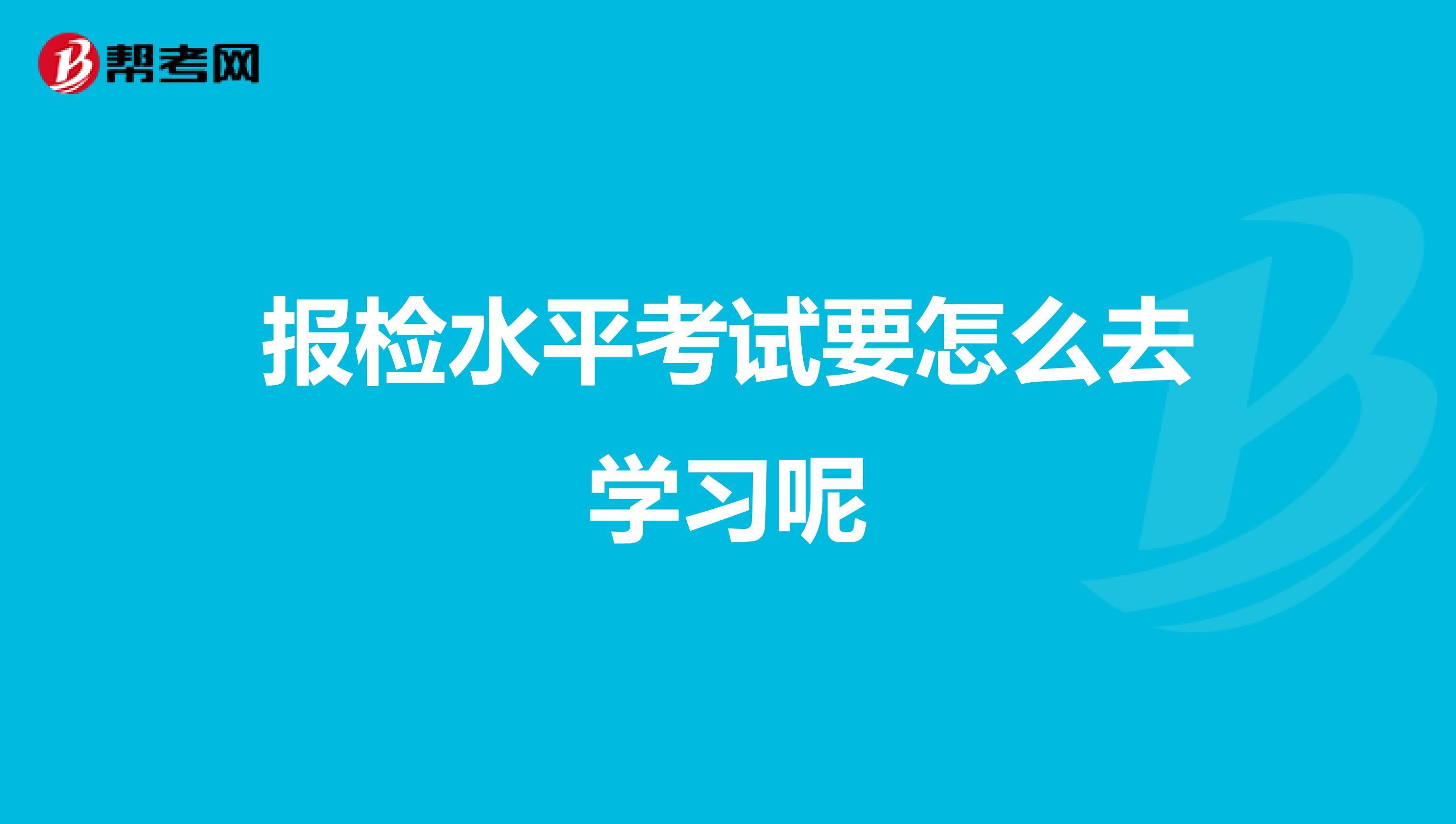 報(bào)檢水平考試要怎么去學(xué)習(xí)呢