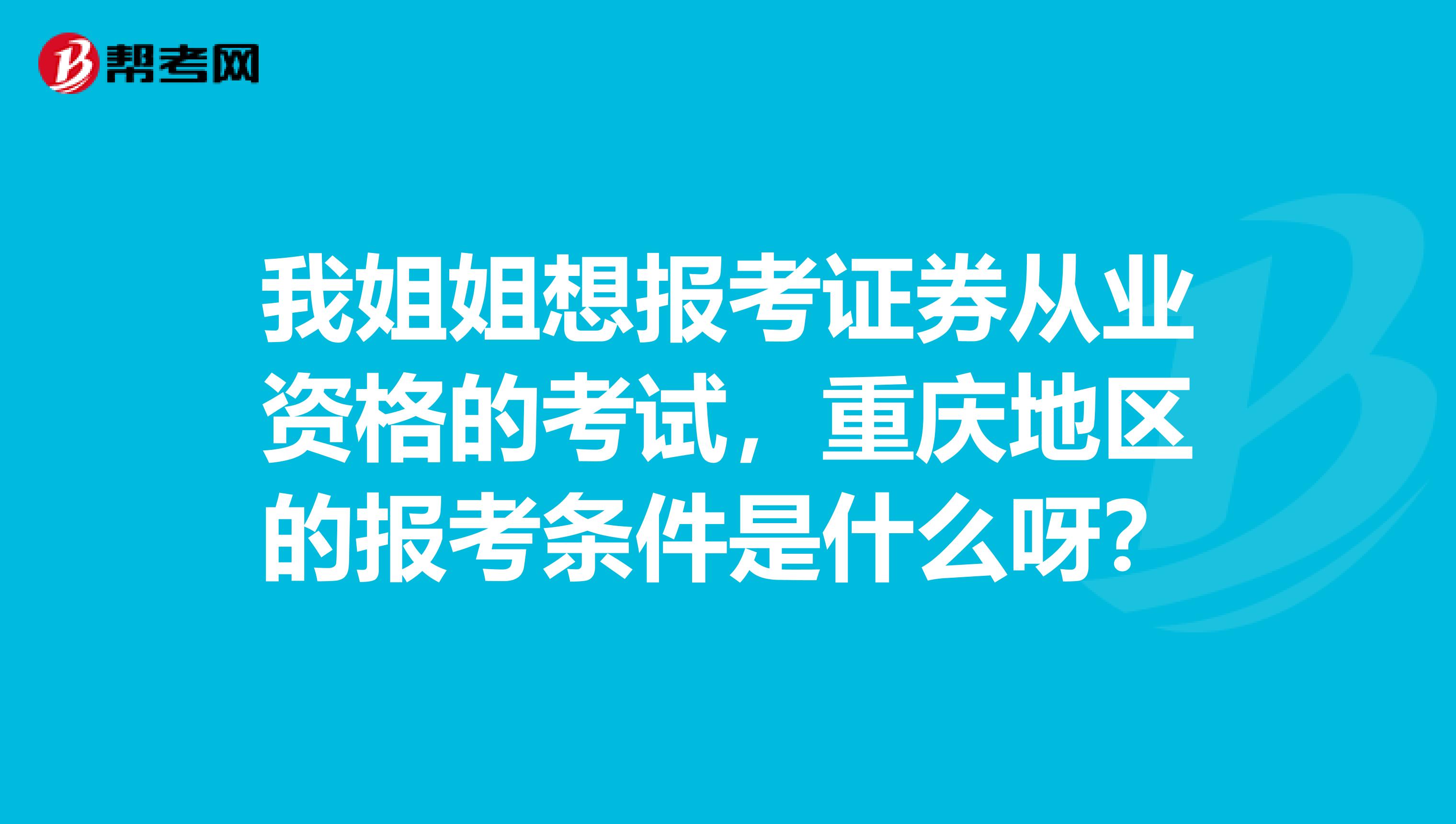我姐姐想报考证券从业资格的考试,重庆地区的报考条件是什么呀?