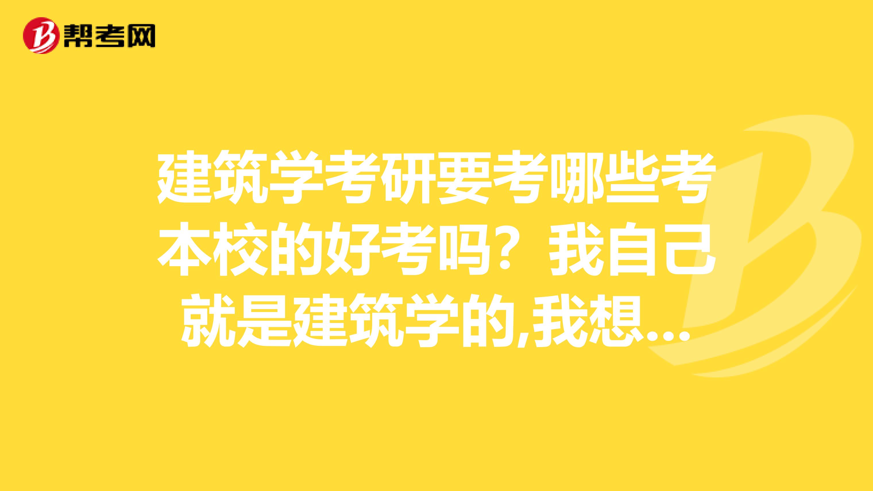 建筑学考研要考哪些考本校的好考吗？我自己就是建筑学的,我想知道,我们最后考得时候还要考哪些科目