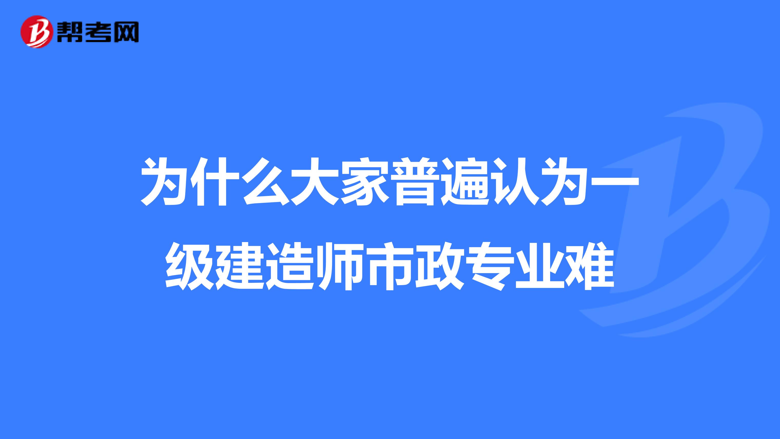 为什么大家普遍认为一级建造师市政专业难