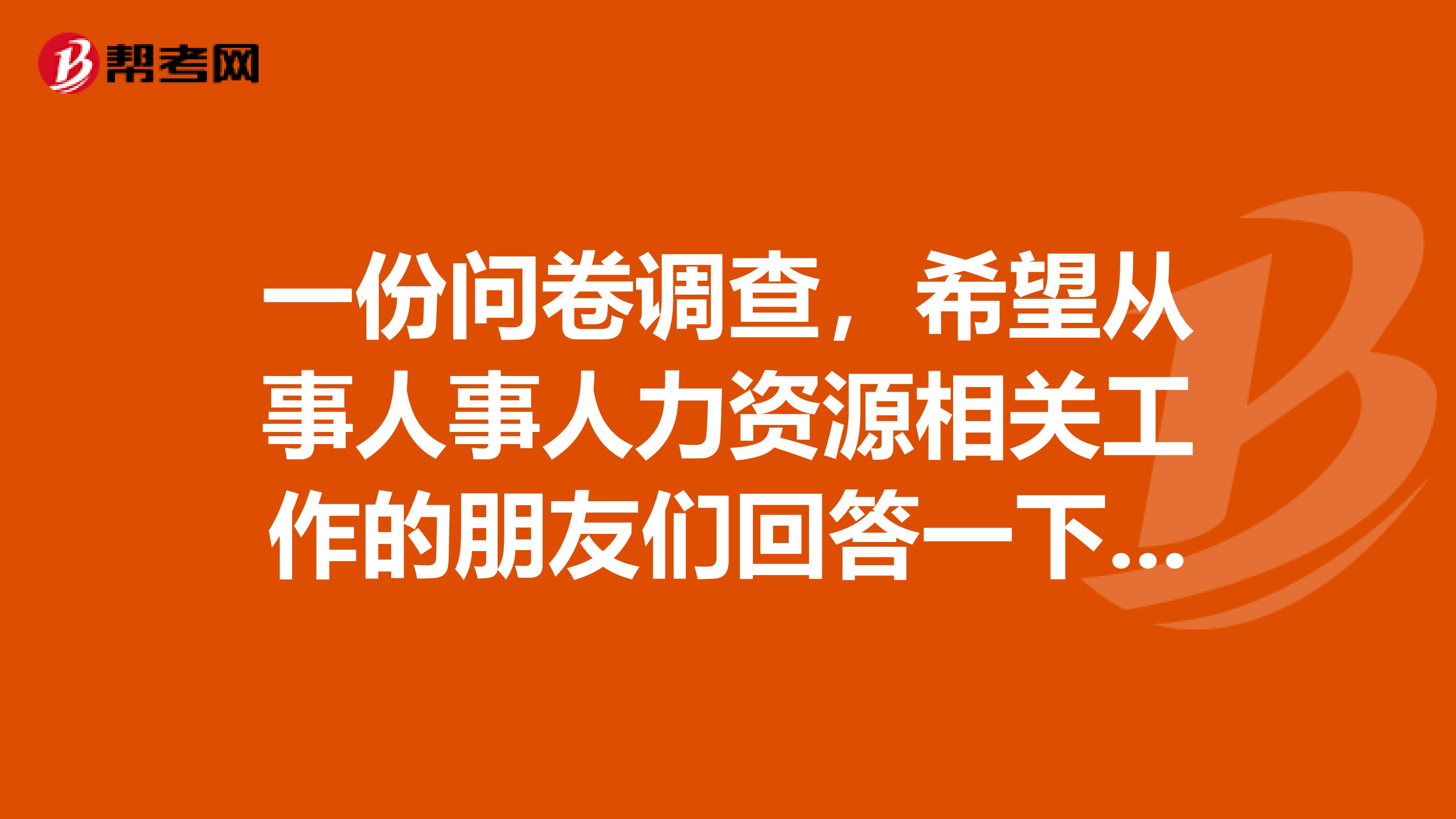 一份问卷调查,希望从事人事人力资源相关工作的朋友们回答一下都是一些简单的问题职业生涯规划