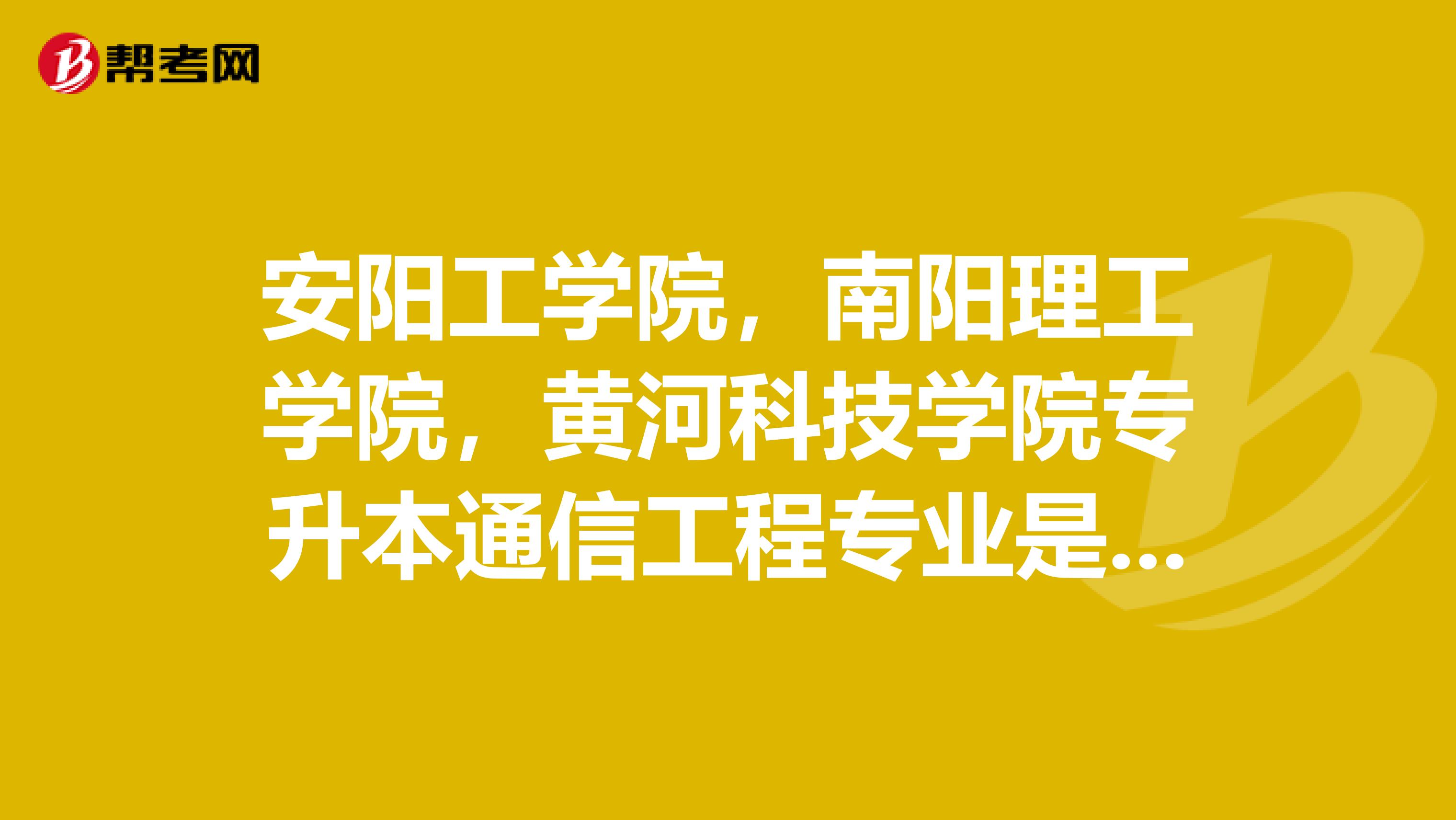 安阳工学院，南阳理工学院，黄河科技学院专升本通信工程专业是二本还是三本？学费是多少？